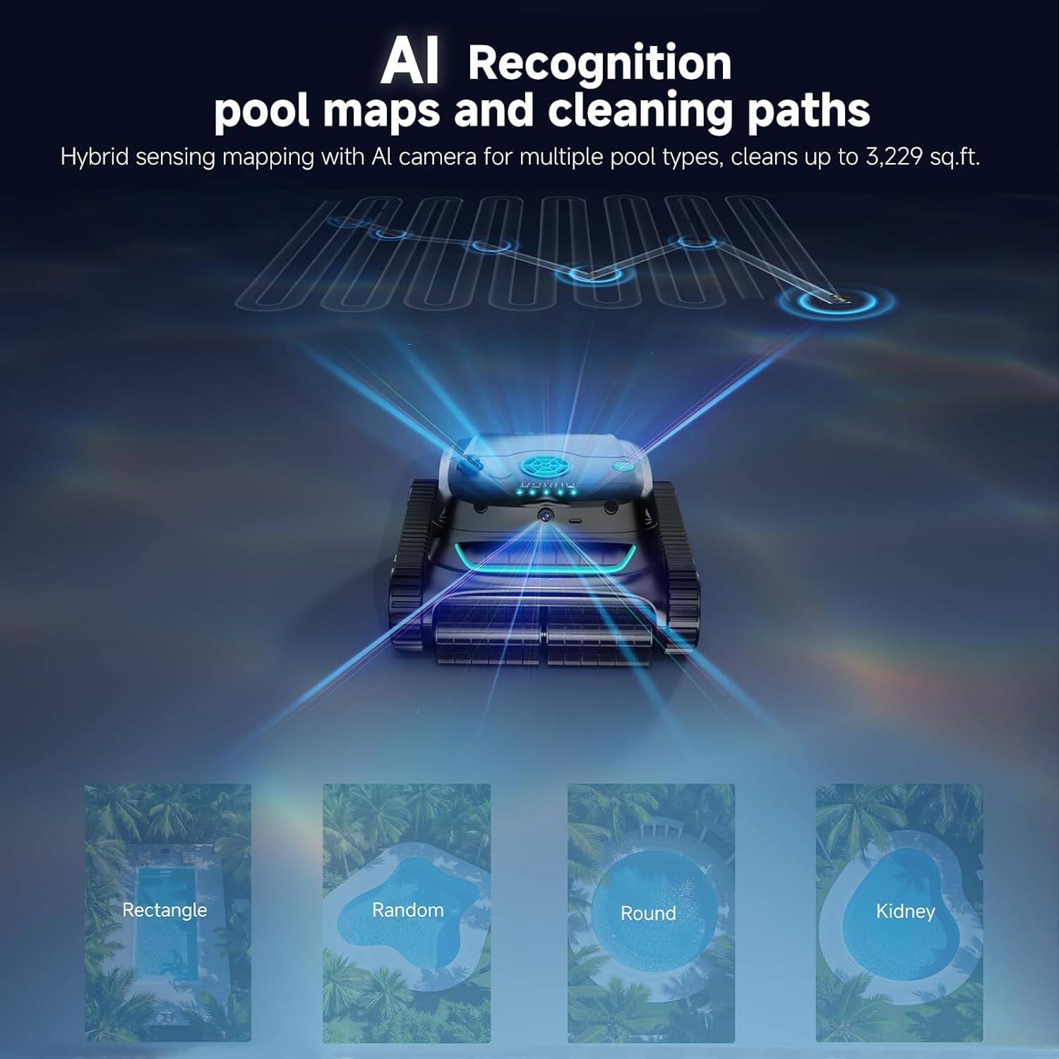 AI Recognition  
pool maps and cleaning paths  

Hybrid sensing mapping with AI camera for multiple pool types, cleans up to 3,229 sq.ft.  

Rectangle  
Random  
Round  
Kidney