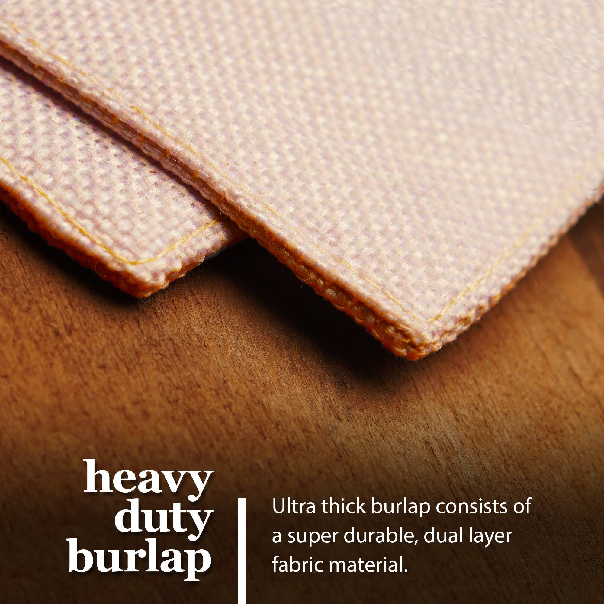 Heavy duty burlap  
Ultra thick burlap consists of a super durable, dual layer fabric material.