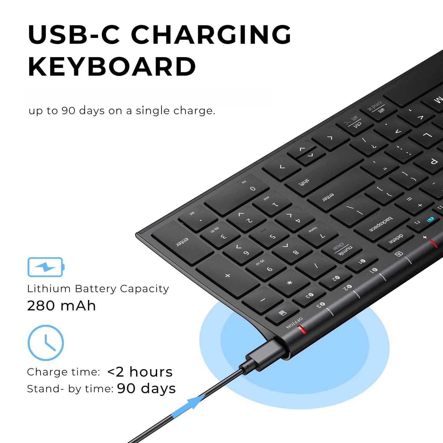 USB-C CHARGING KEYBOARD

up to 90 days on a single charge.

Lithium Battery Capacity
280 mAh

Charge time: <2 hours
Stand-by time: 90 days