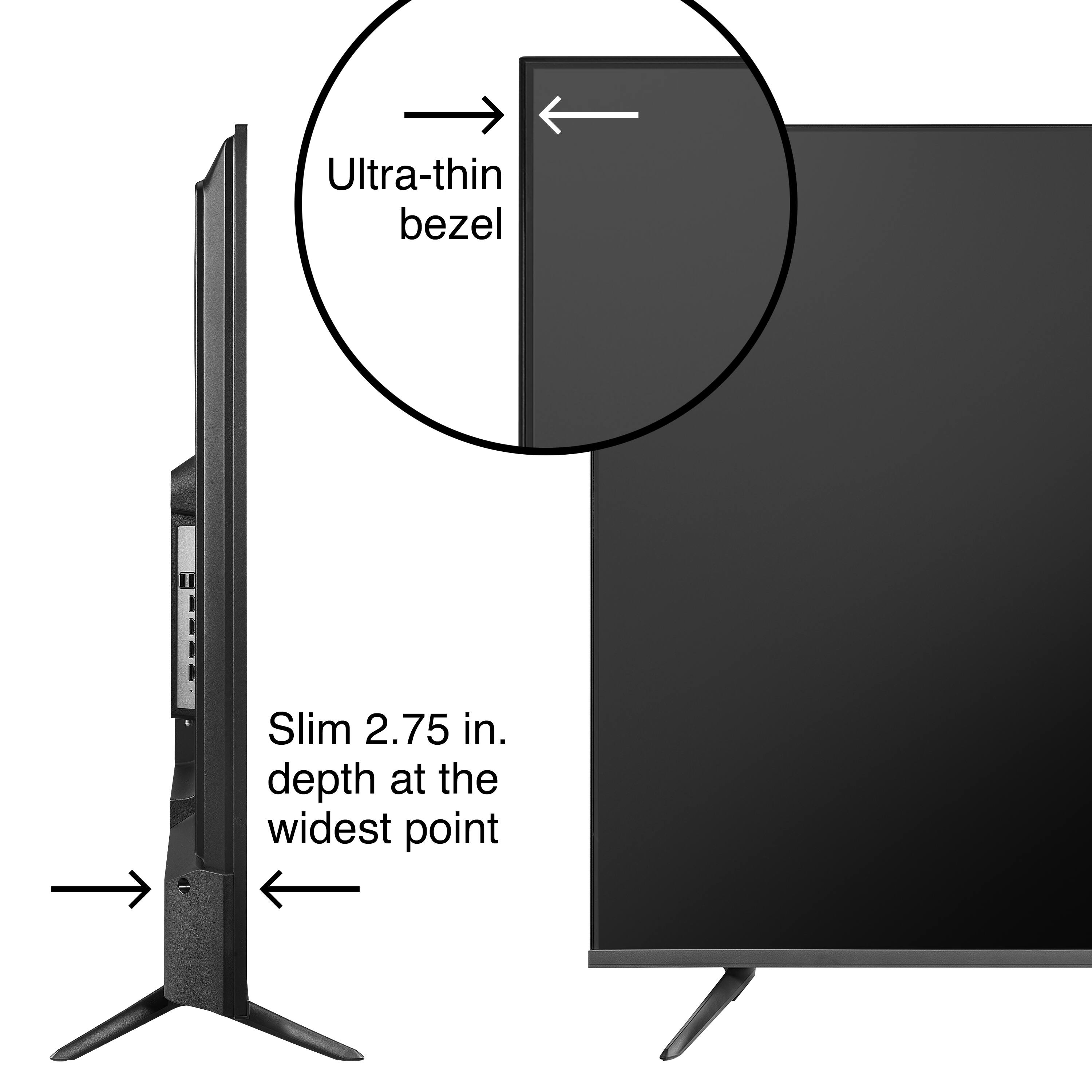 Ultra-thin bezel  
Slim 2.75 in. depth at the widest point