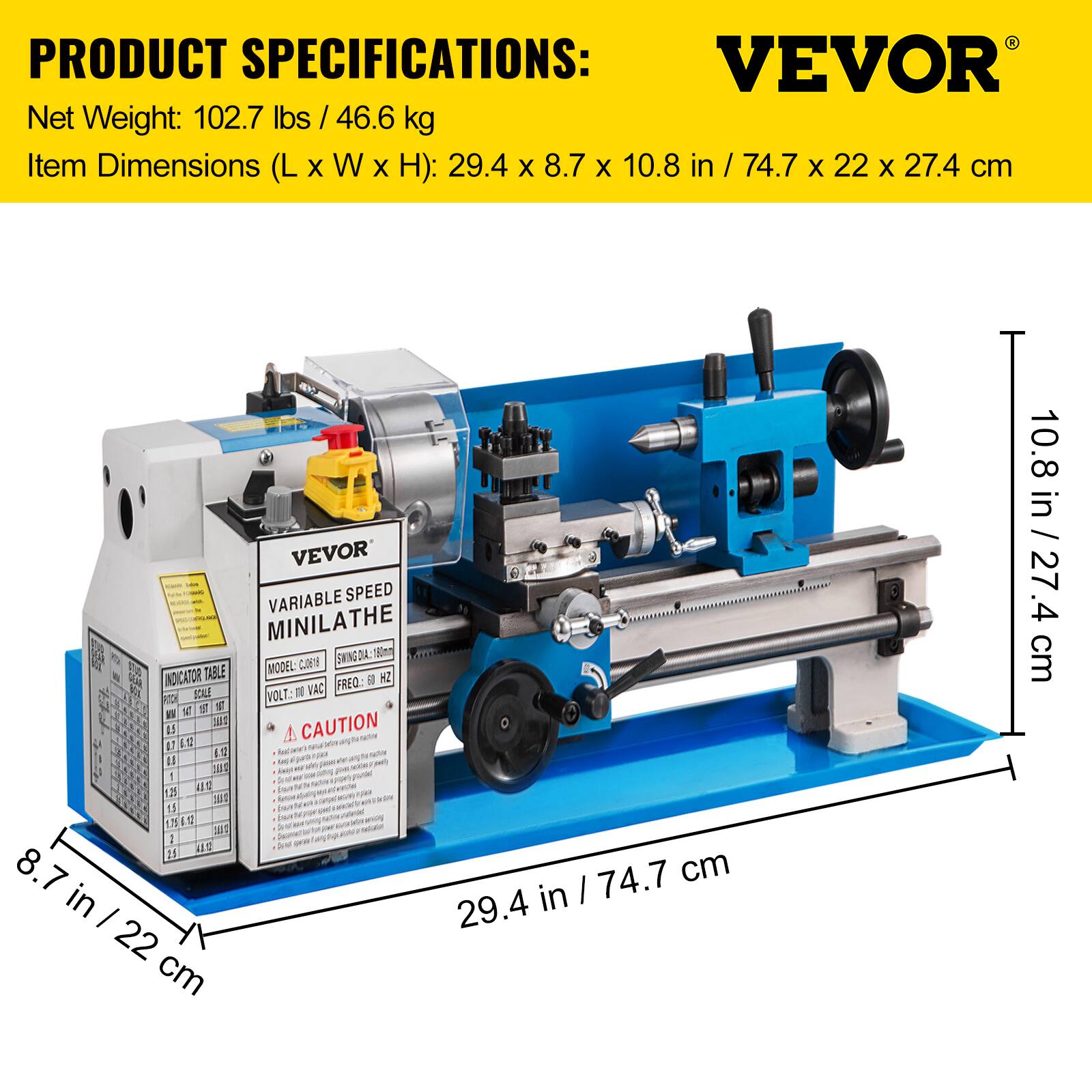PRODUCT SPECIFICATIONS:  
Net Weight: 102.7 lbs / 46.6 kg  
Item Dimensions (L x W x H): 29.4 x 8.7 x 10.8 in / 74.7 x 22 x 27.4 cm  

VEVOR VARIABLE SPEED MINILATHI  
THE SWING DA 180m MODEL  
H INDICATOR TABLE  
9 HZ d VAC FREQ TON SOILE VOLT. NT S  

CAUTION  
L3 A nana 1T I 0 19 - -l I u 1 IS  
4 NID 1 1 S Y I  

8.7 in / 22 cm  
10.8 in / 27.4 cm  
29.4 in / 74.7 cm