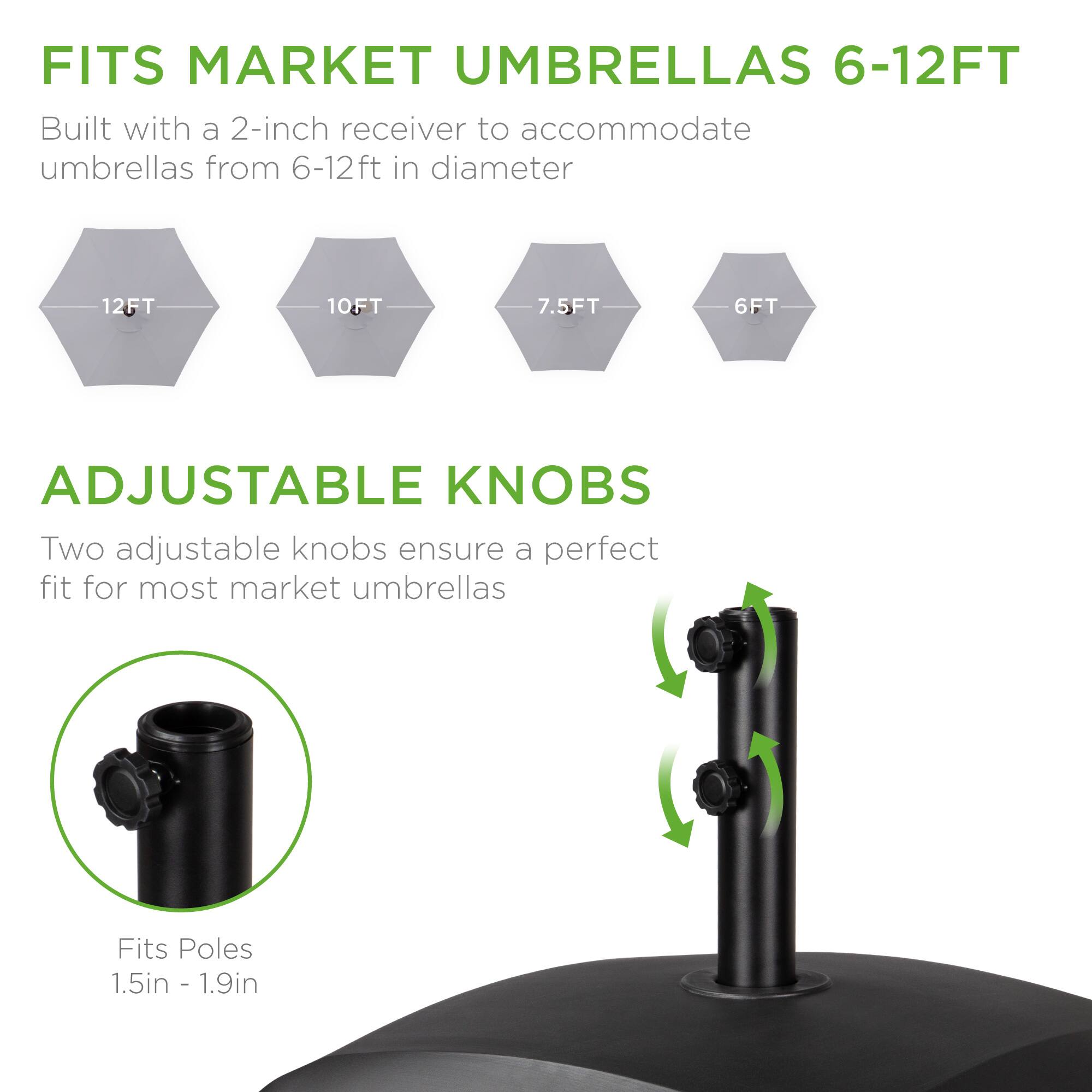 FITS MARKET UMBRELLAS 6-12FT  
Built with a 2-inch receiver to accommodate umbrellas from 6-12ft in diameter  
12FT 10FT 7.5FT 6FT  

ADJUSTABLE KNOBS  
Two adjustable knobs ensure a perfect fit for most market umbrellas  

Fits Poles 1.5in - 1.9in