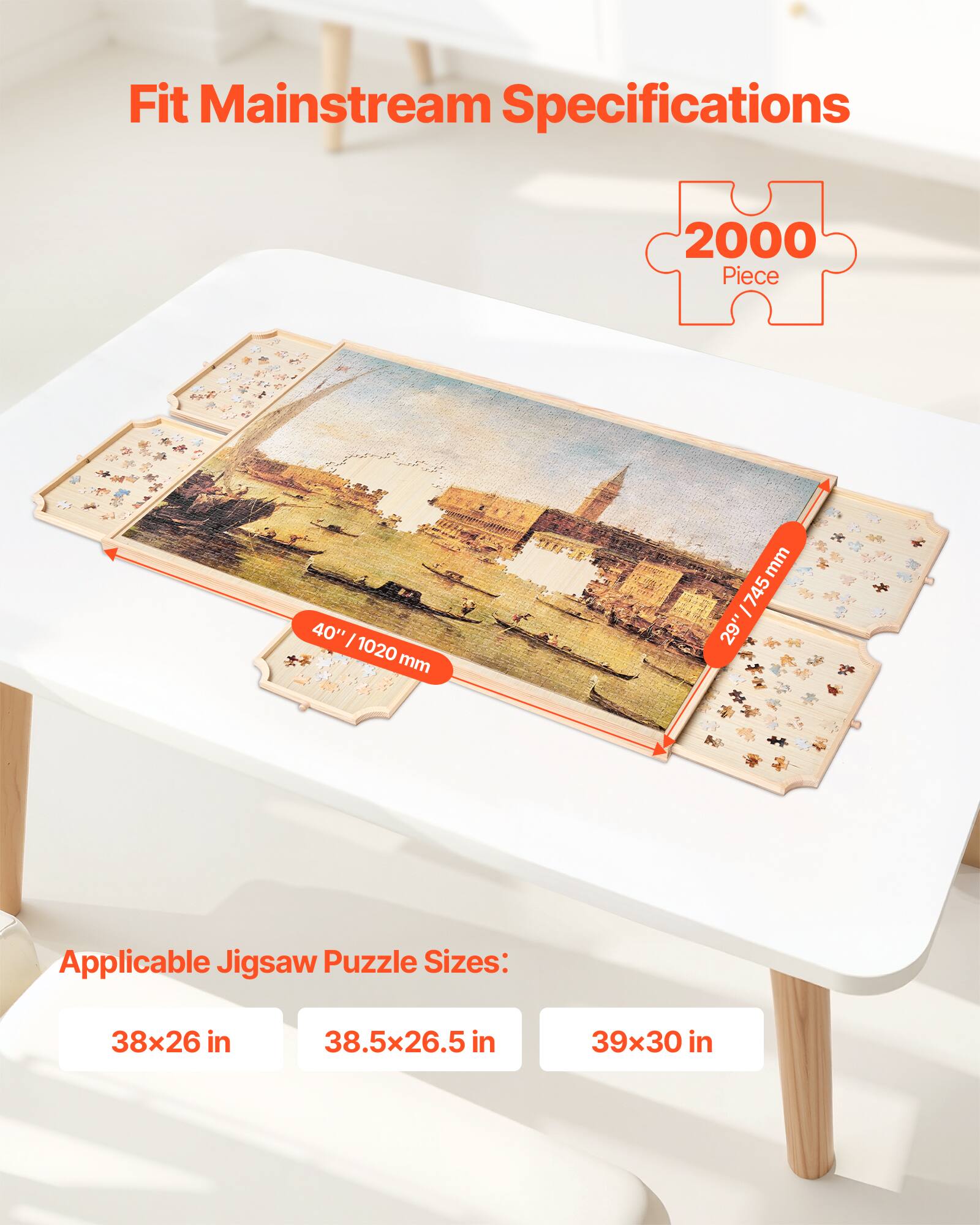 Fit Mainstream Specifications 2000 Piece 40" / 1020 mm 29" / 745 mm Applicable Jigsaw Puzzle Sizes: 38x26 in 38.5x26.5 in 39x30 in