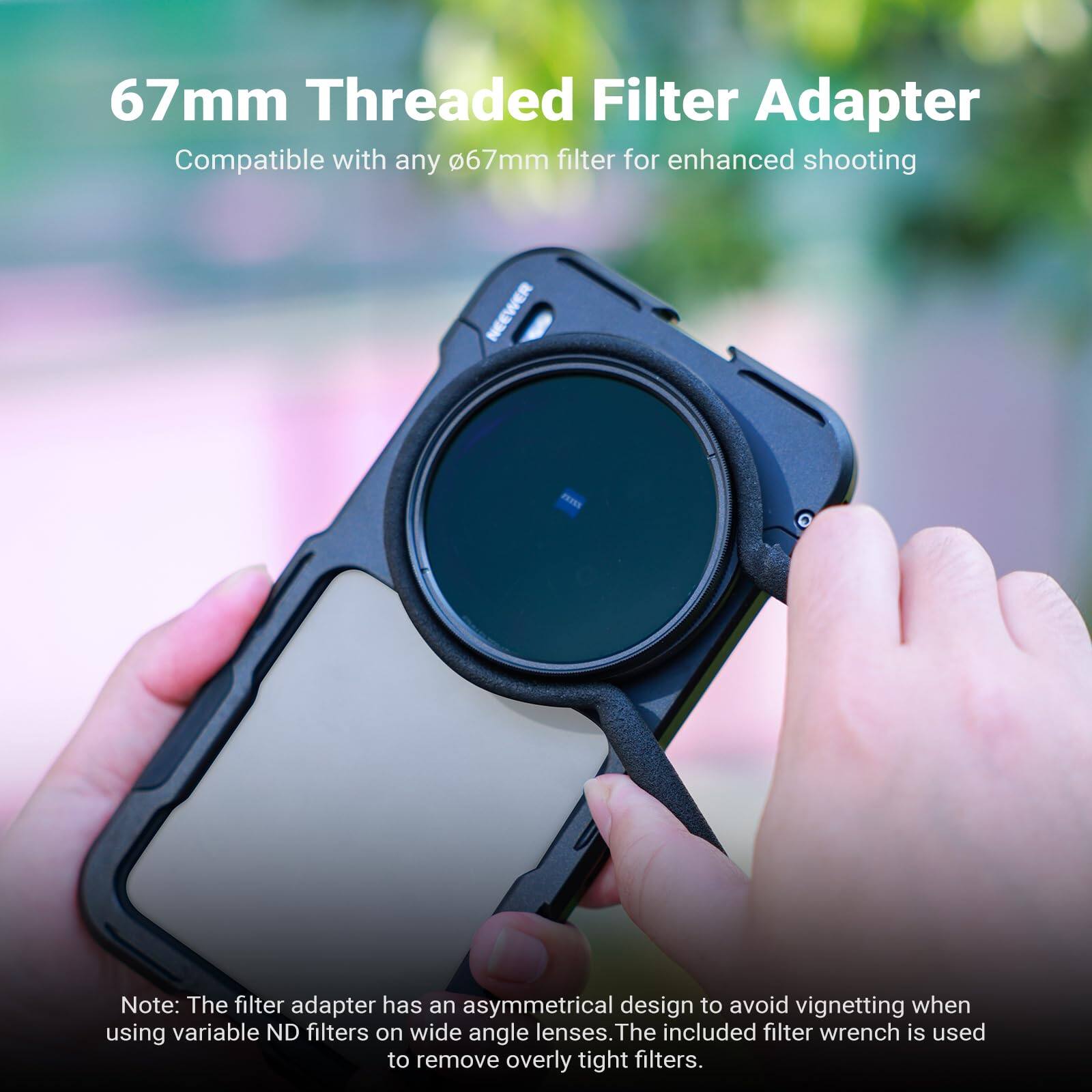 67mm Threaded Filter Adapter  
Compatible with any 67mm filter for enhanced shooting  

Note: The filter adapter has an asymmetrical design to avoid vignetting when using variable ND filters on wide angle lenses. The included filter wrench is used to remove overly tight filters.