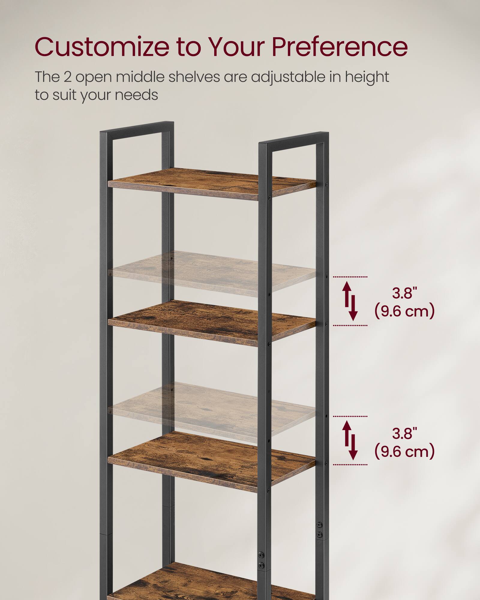 Customize to Your Preference

The 2 open middle shelves are adjustable in height to suit your needs

3.8" (9.6 cm)  
3.8" (9.6 cm)
