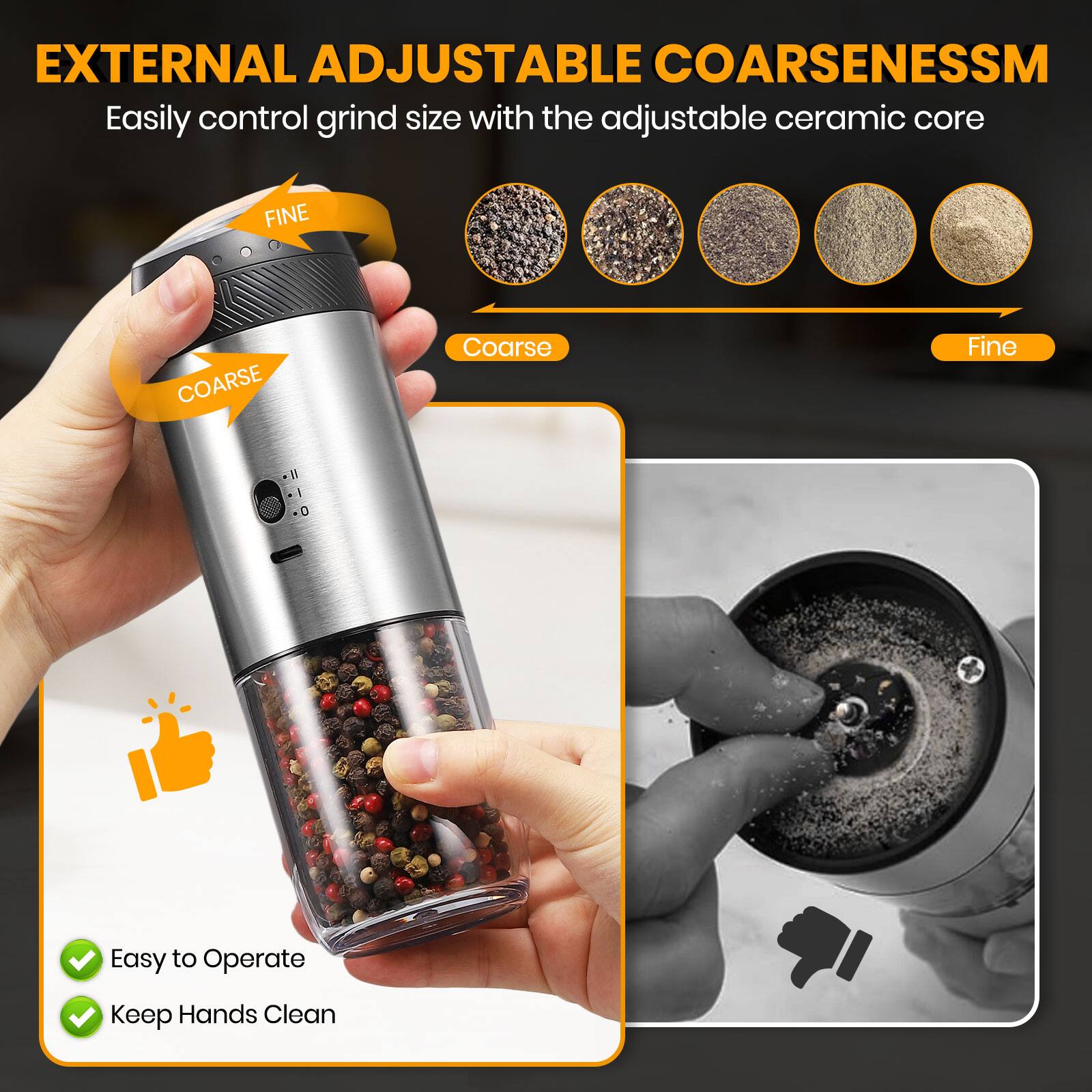 EXTERNAL ADJUSTABLE COARSENESS™  
Easily control grind size with the adjustable ceramic core  

FINE  
COARSE  

Coarse  
Fine  

Easy to Operate  
Keep Hands Clean