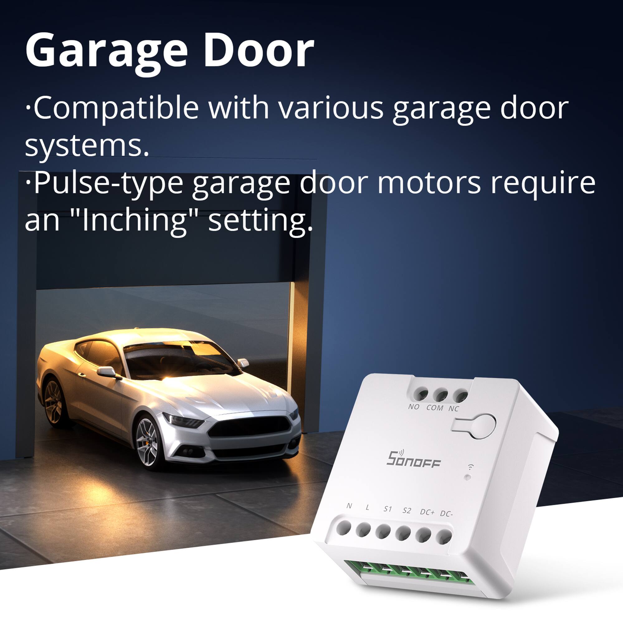 Garage Door

- Compatible with various garage door systems.
- Pulse-type garage door motors require an "Inching" setting.

NO COM NC

SonoFF

N L S1 S2 DC+ DC-