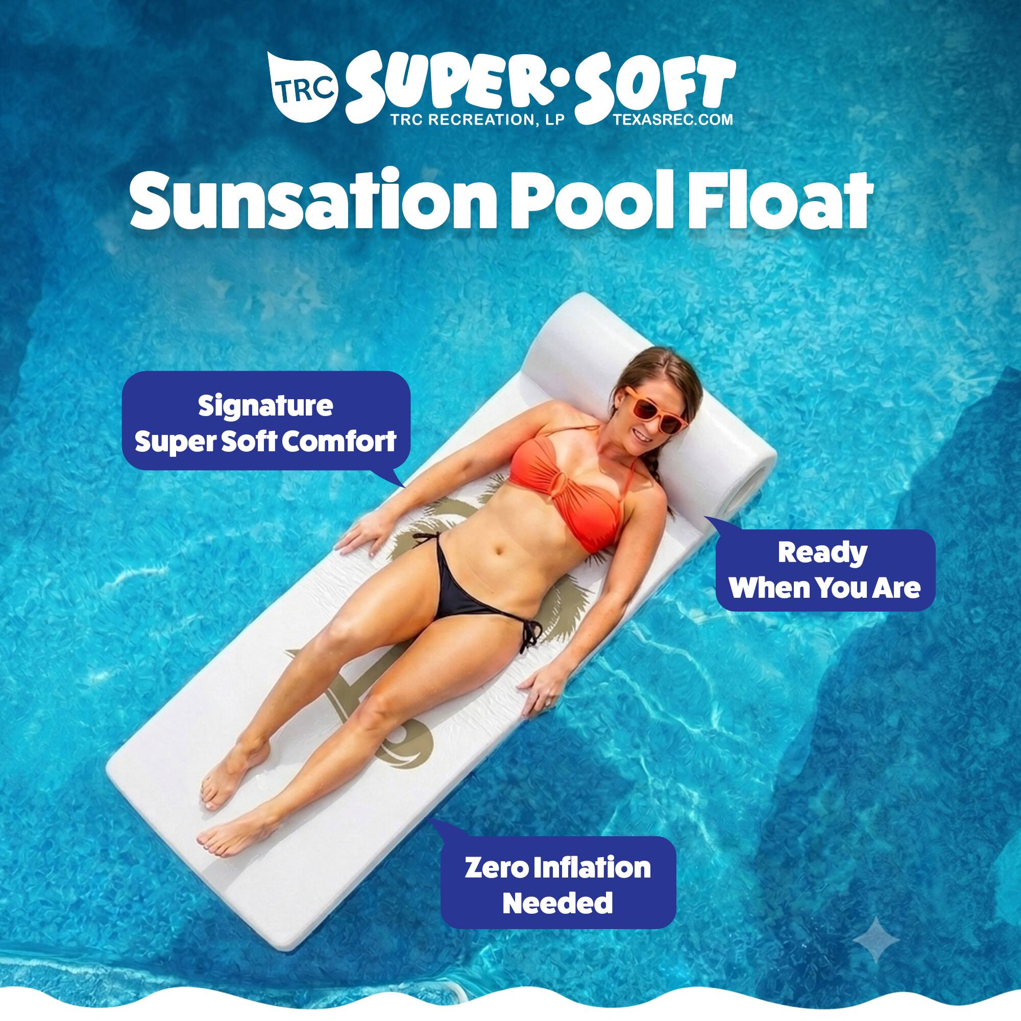 TRC SUPERSOFT  
TRC RECREATION, LP  
TEXASREC.COM  

Sunsation Pool Float  

Signature Super Soft Comfort  
Ready When You Are  
Zero Inflation Needed
