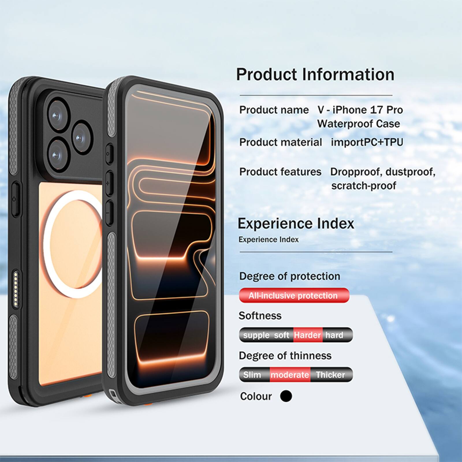 Product Information

Product name: V - iPhone 17 Pro Waterproof Case

Product material: importPC+TPU

Product features: Dropproof, dustproof, scratch-proof

Experience Index

Experience Index

Degree of protection: All-inclusive protection

Softness: supple soft

Degree of thinness: Slim moderate

Colour