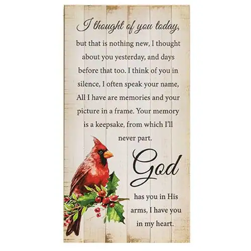I thought of you today, but that is nothing new, I thought about you yesterday, and days before that too. I think of you in silence, I often speak your name, All I have are memories and your picture in a frame. Your memory is a keepsake, from which I'll never part. God has you in His arms, I have you in my heart.