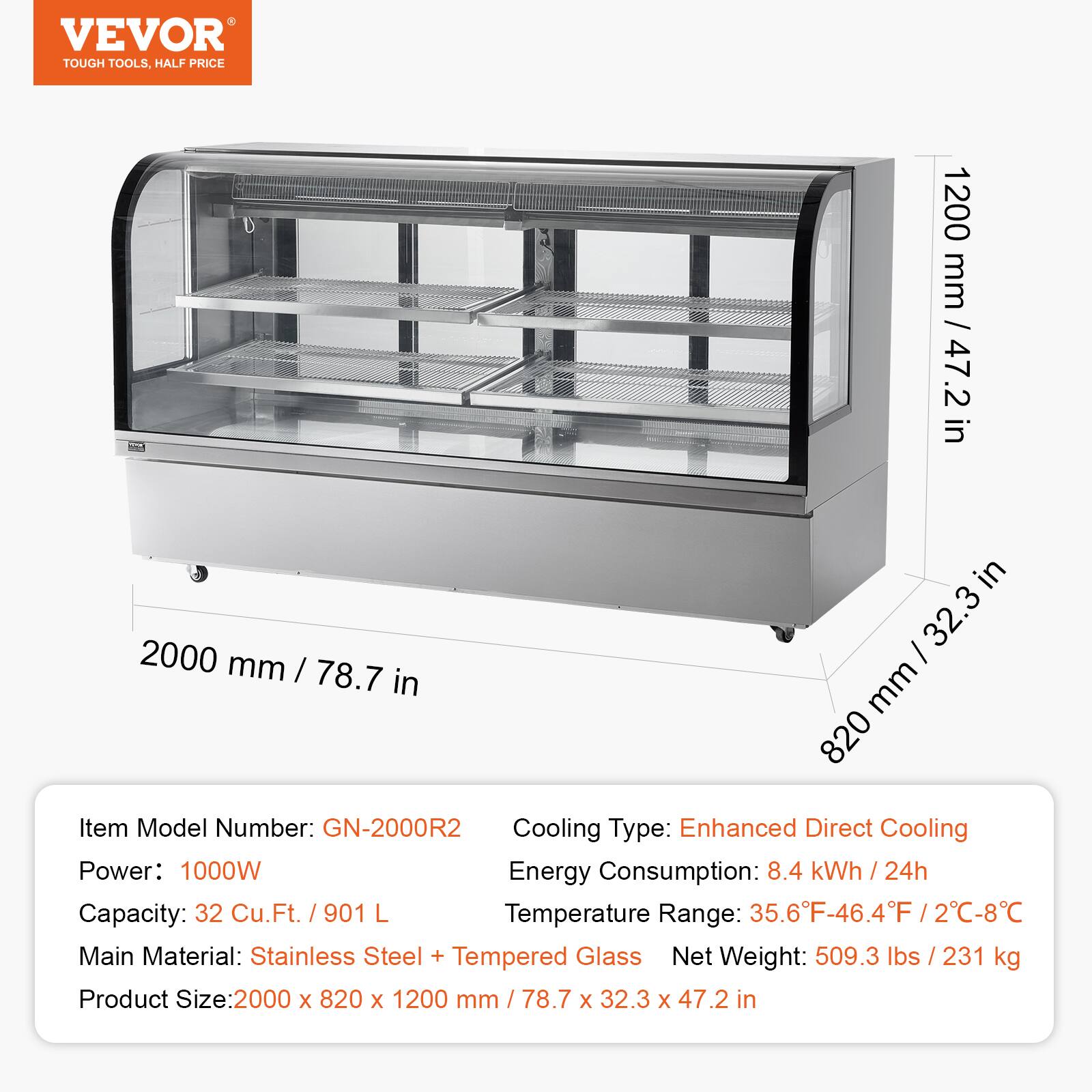 VEVOR TOUGH TOOLS, HALF PRICE

1200 mm / 47.2 in  
2000 mm / 78.7 in  
820 mm / 32.3 in

Item Model Number: GN-2000R2  
Cooling Type: Enhanced Direct Cooling  
Power: 1000W  
Energy Consumption: 8.4 kWh / 24h  
Capacity: 32 Cu.Ft. / 901 L  
Temperature Range: 35.6°F-46.4°F / 2°C-8°C  
Main Material: Stainless Steel + Tempered Glass  
Net Weight: 509.3 lbs / 231 kg  
Product Size: 2000 x 820 x 1200 mm / 78.7 x 32.3 x 47.2 in