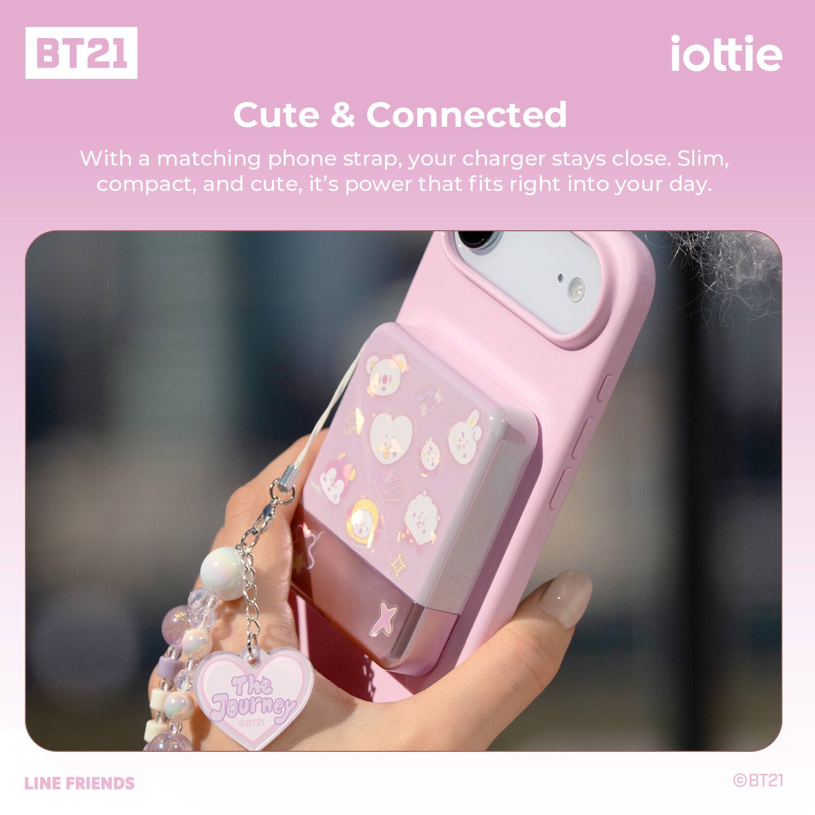 BT21 iottie Cute & Connected

With a matching phone strap, your charger stays close. Slim, compact, and cute, it's power that fits right into your day.

The Tourney ISTB@ LINE FRIENDS BT21