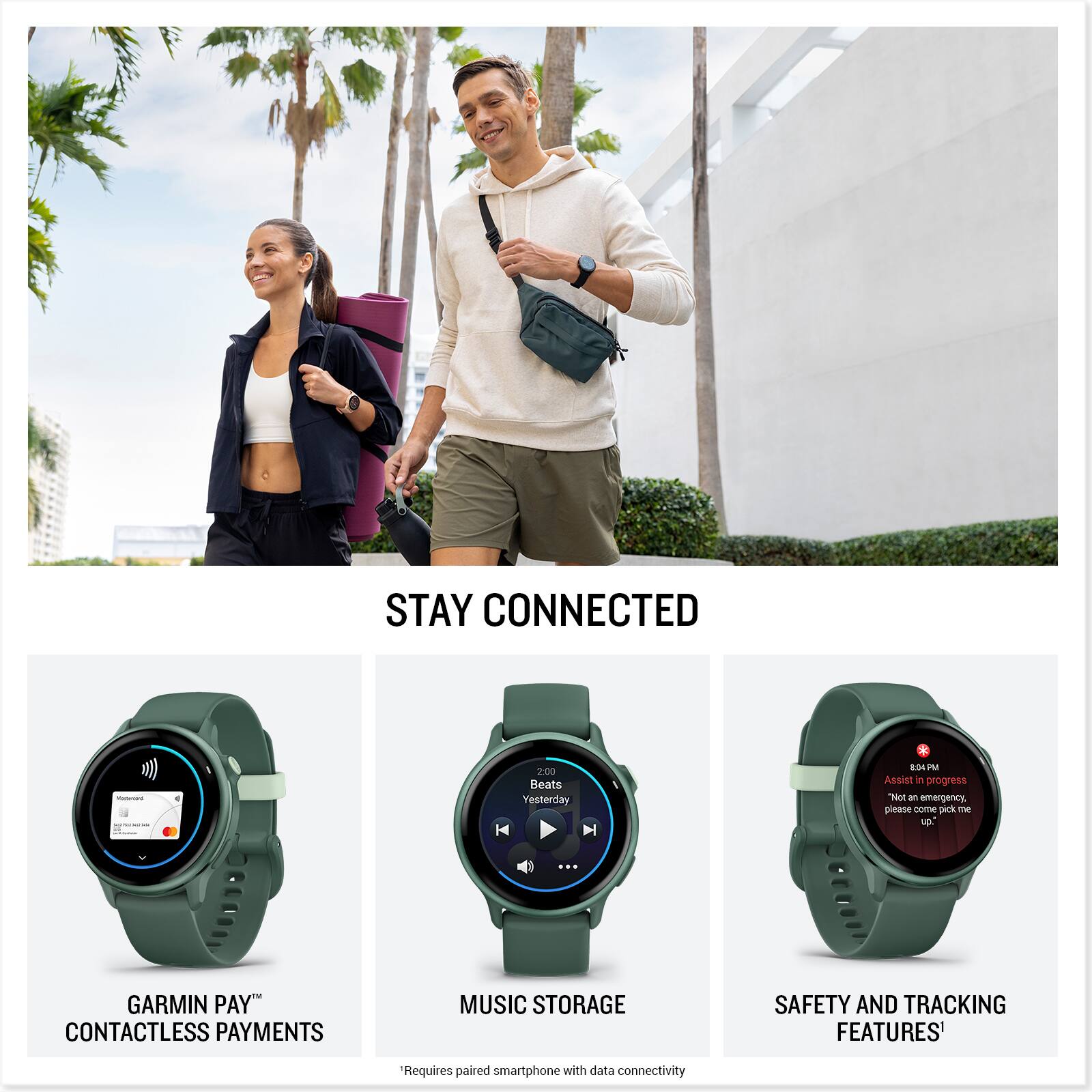 STAY CONNECTED

GARMIN PAY™ CONTACTLESS PAYMENTS

MUSIC STORAGE

SAFETY AND TRACKING FEATURES*

*Requires paired smartphone with data connectivity