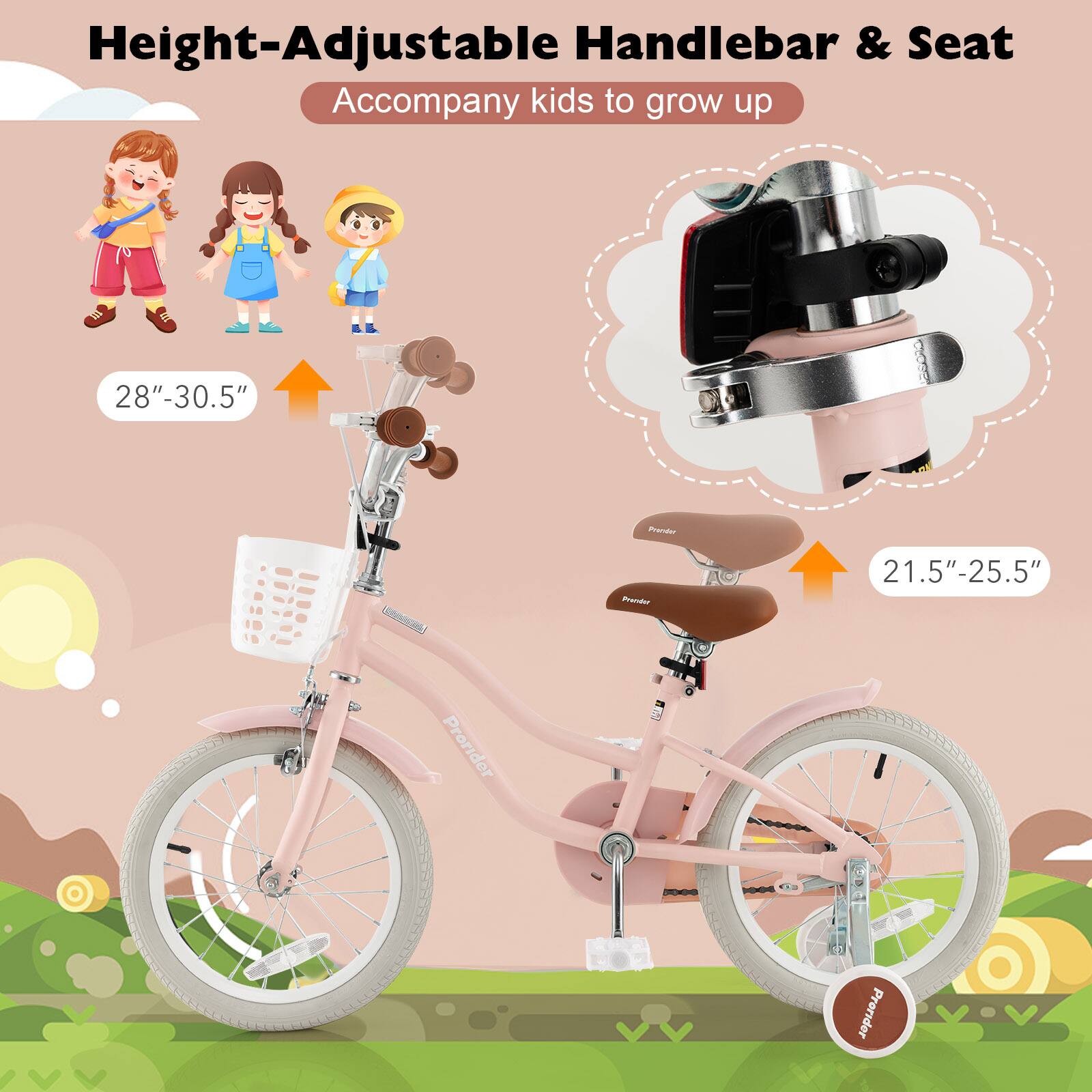 Height-Adjustable Handlebar & Seat  
Accompany kids to grow up  

28"-30.5"  
21.5"-25.5"