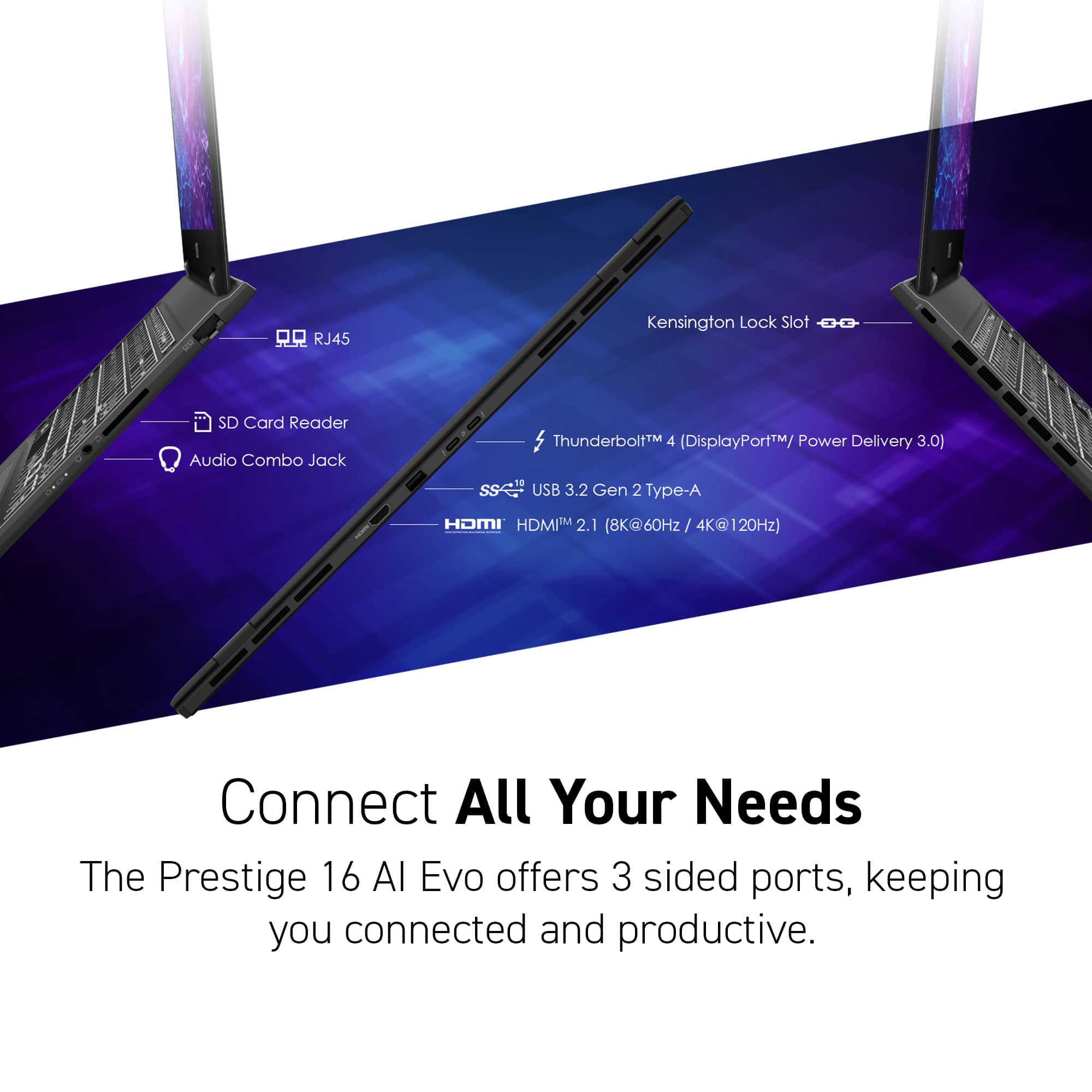 Connect All Your Needs The Prestige 16 AI Evo offers 3 sided ports, keeping you connected and productive.