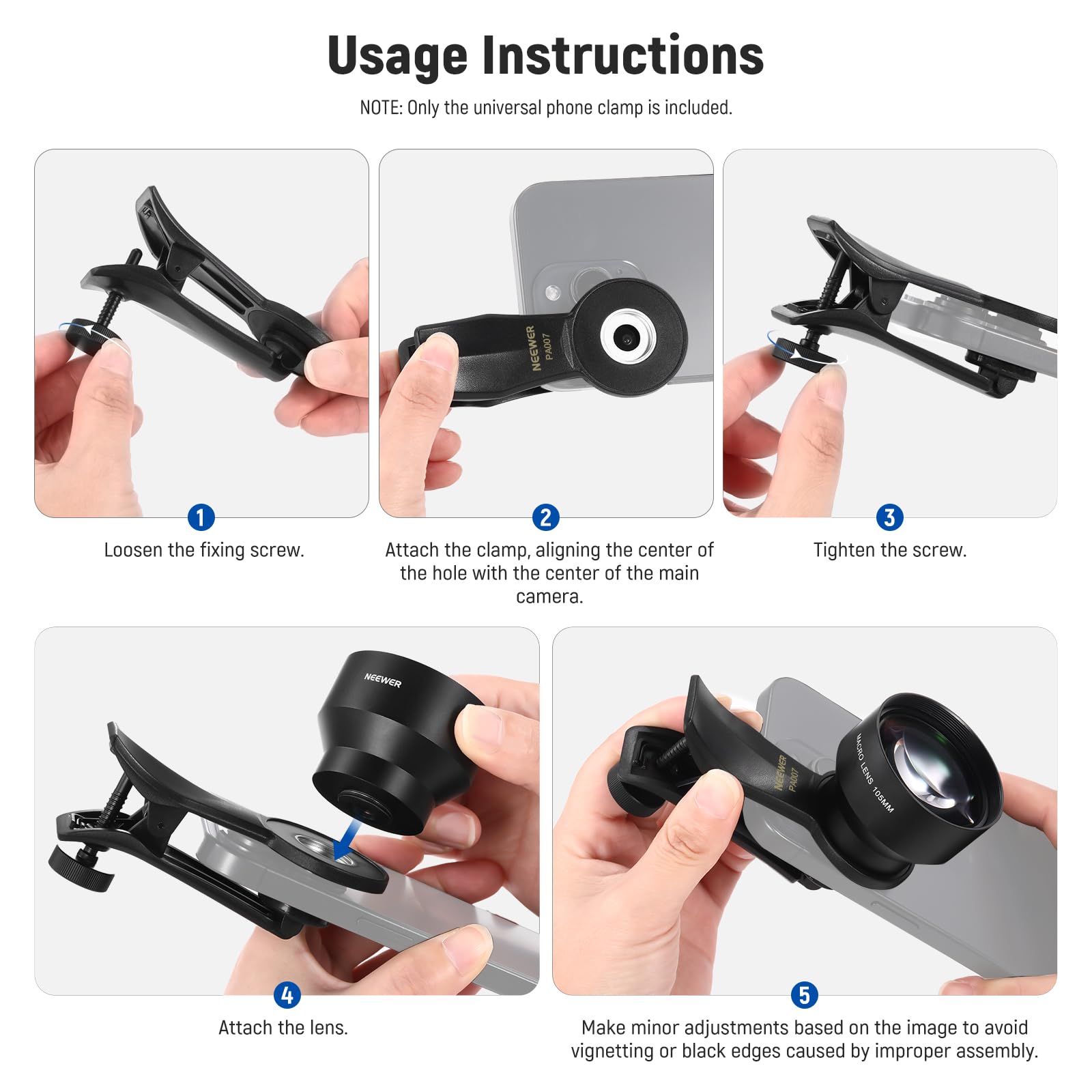 Usage Instructions

NOTE: Only the universal phone clamp is included.

1. Loosen the fixing screw.
2. Attach the clamp, aligning the center of the hole with the center of the main camera.
3. Tighten the screw.
4. Attach the lens.
5. Make minor adjustments based on the image to avoid vignetting or black edges caused by improper assembly.