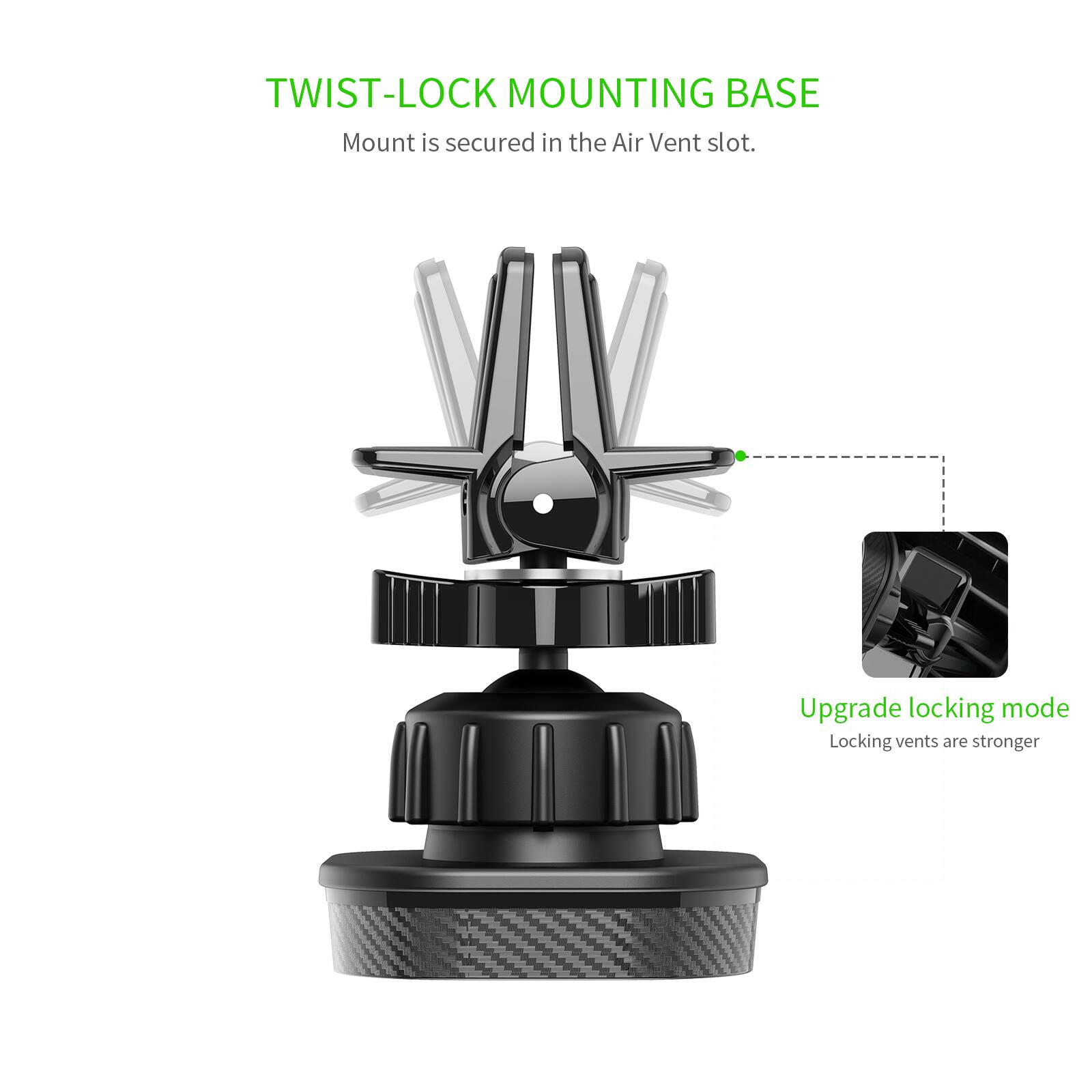 TWIST-LOCK MOUNTING BASE
Mount is secured in the Air Vent slot.
Upgrade locking mode
Locking vents are stronger.