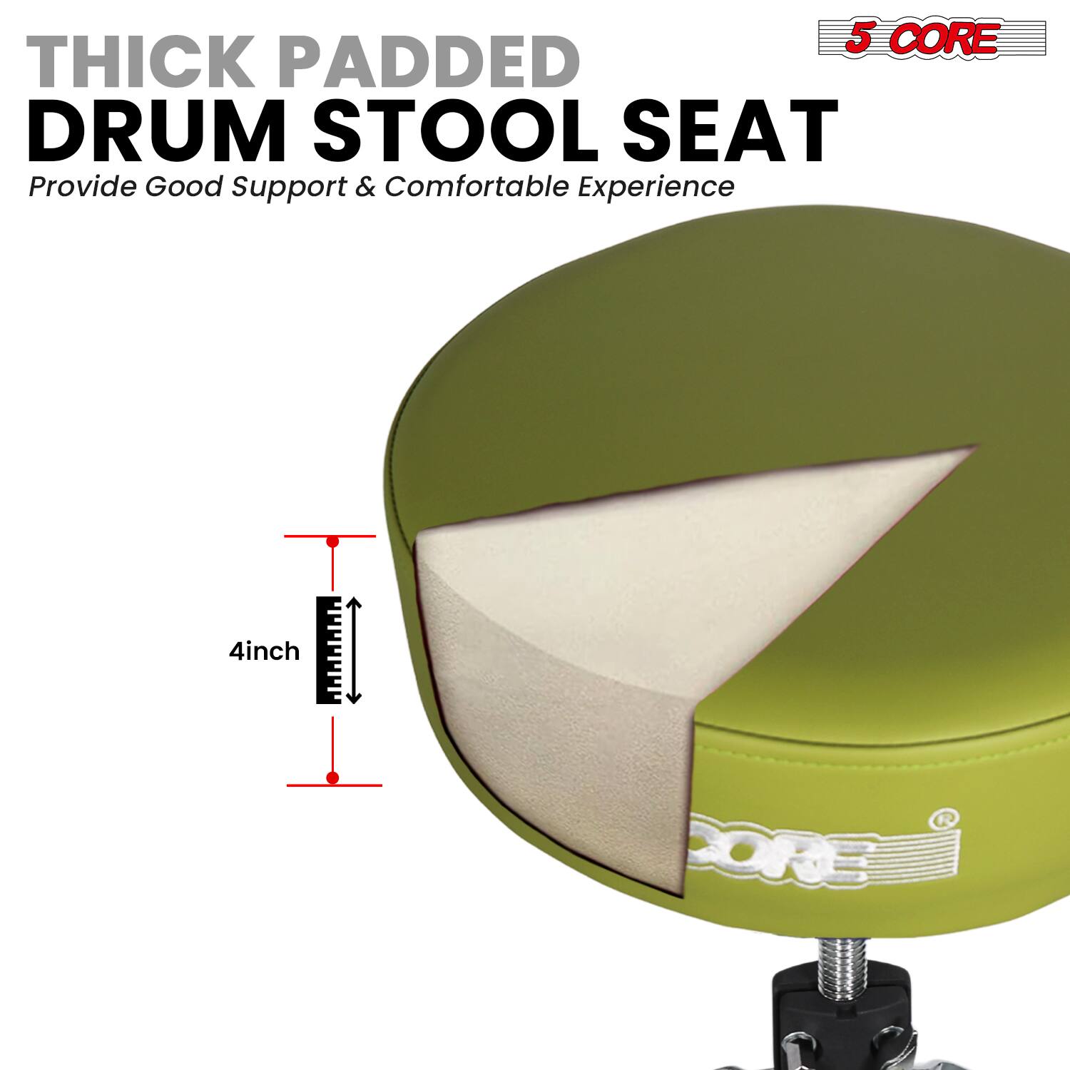 5 CORE THICK PADDED DRUM STOOL SEAT  
Provide Good Support & Comfortable Experience  
4inch BORE