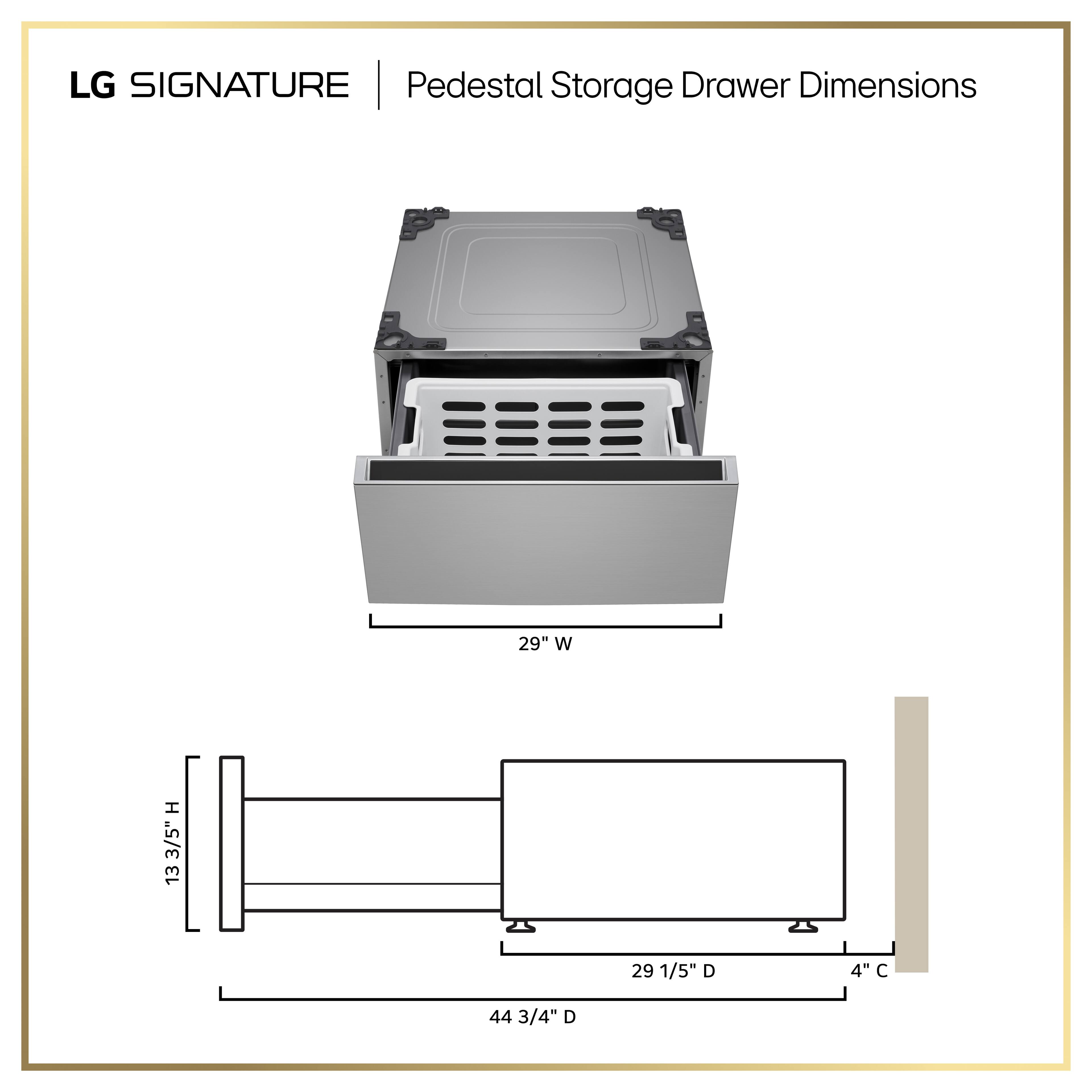 LG SIGNATURE Pedestal Storage Drawer Dimensions

29" W  
H 3/5" 13  
29 9/5"D  
4"  
44 3/4"D
