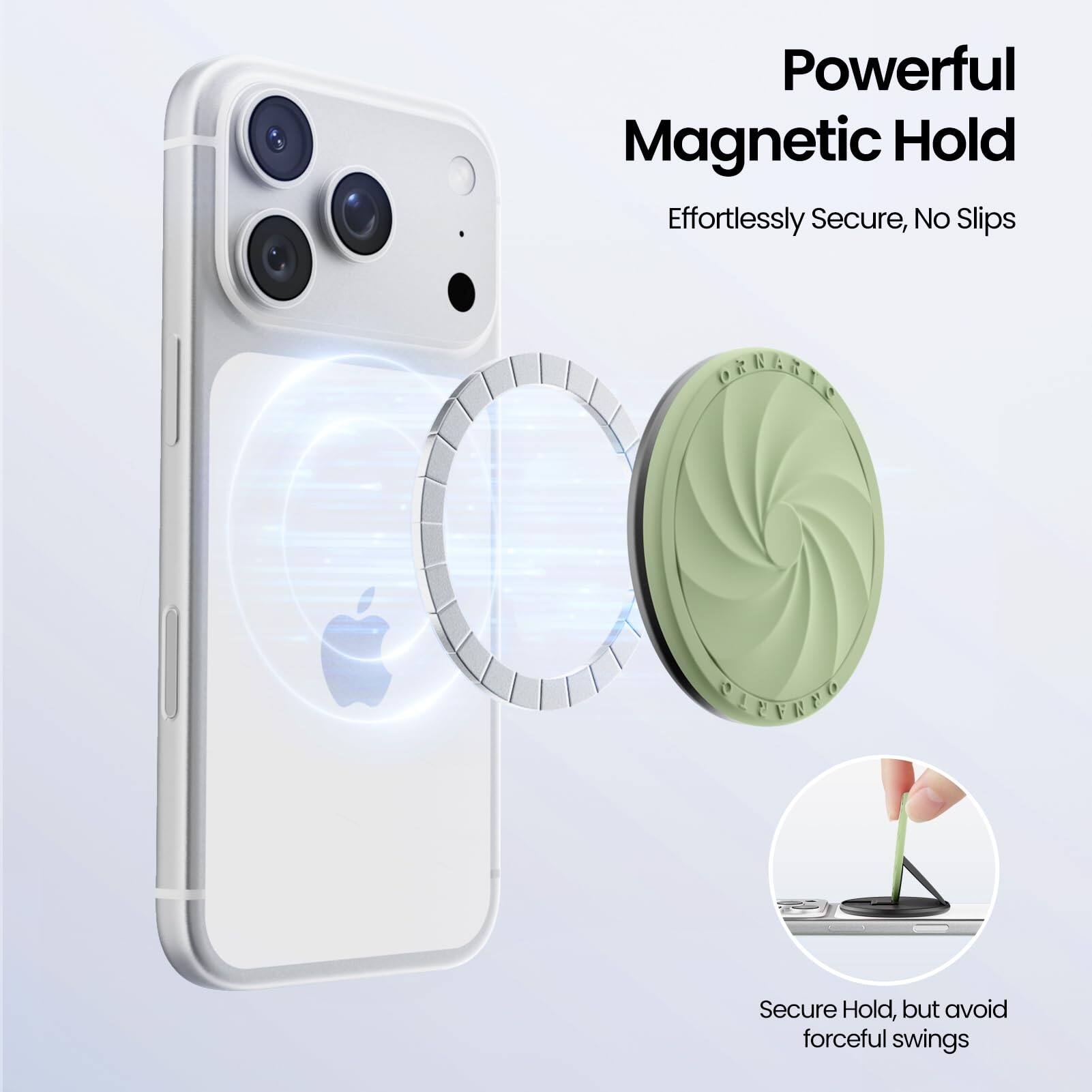 Powerful Magnetic Hold  
Effortlessly Secure, No Slips  

Secure Hold, but avoid forceful swings