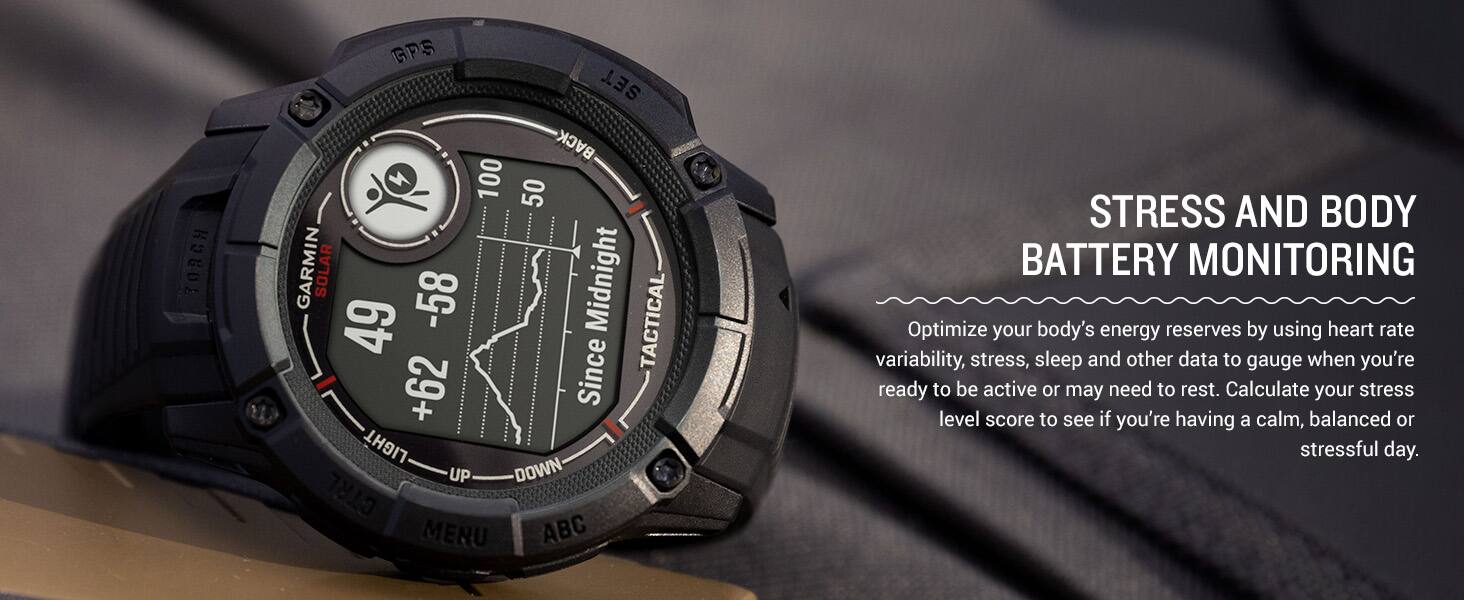 KOUDE GPS SET BACK 100 50 GARMIN SOLAR -58 Midnight 49 Since TACTICAL +62 LIGHT UP DOWN CTRL MENU ABC

STRESS AND BODY BATTERY MONITORING

Optimize your body's energy reserves by using heart rate variability, stress, sleep and other data to gauge when you're ready to be active or may need to rest. Calculate your stress level score to see if you're having a calm, balanced or stressful day.