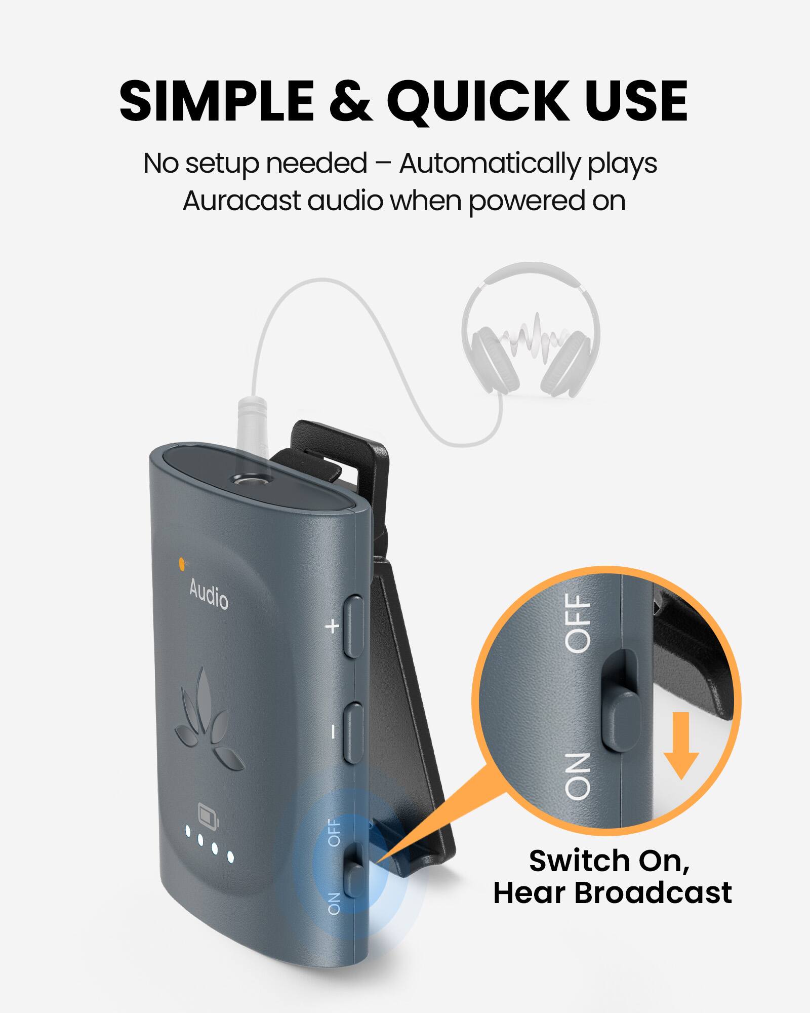 SIMPLE & QUICK USE  
No setup needed - Automatically plays Auracast audio when powered on  

Audio  
OFF  
ON  
Switch On, Hear Broadcast