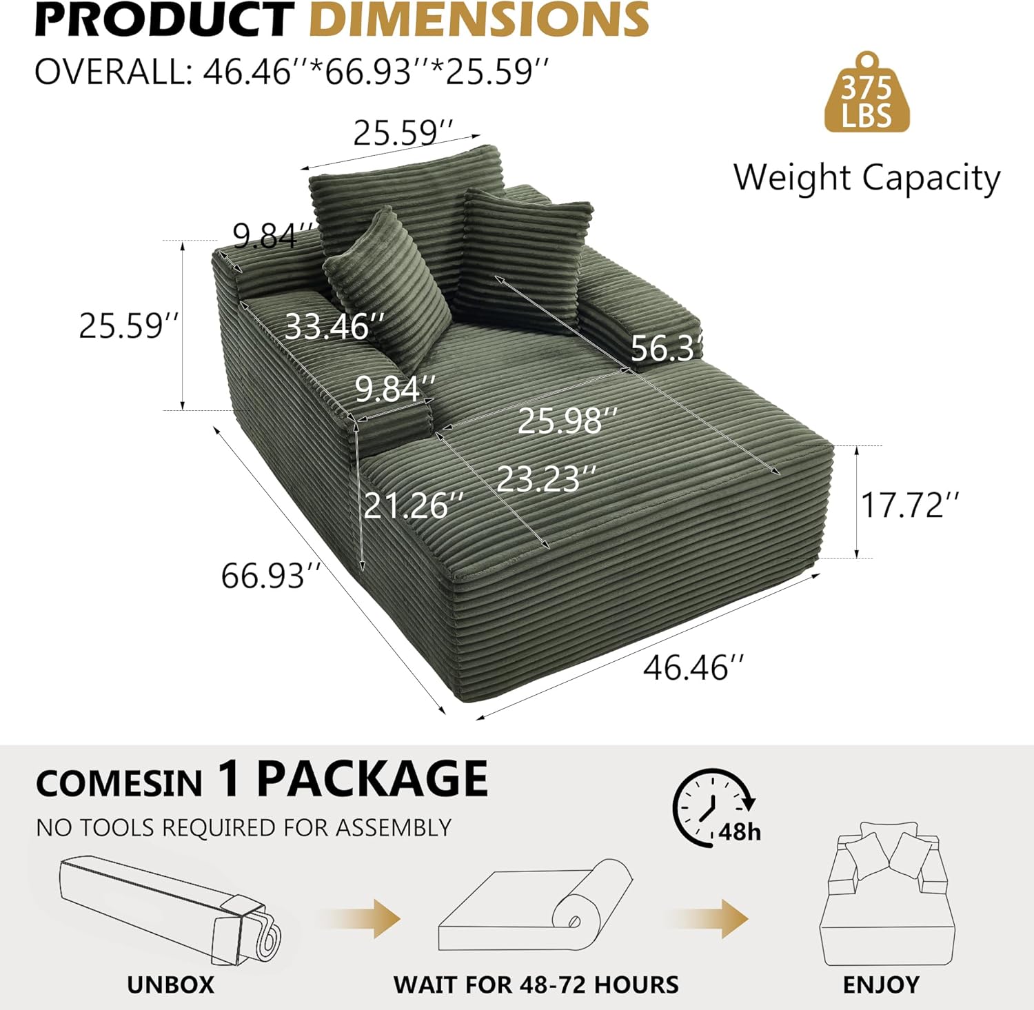 PRODUCT DIMENSIONS  
OVERALL: 46.46"*66.93"*25.59"  
Weight Capacity: 375 LBS  

25.59"  
9.84"  
33.46"  
9.84"  
25.59"  
25.98"  
23.23"  
21.26"  
17.72"  
66.93"  
46.46"  
56.3"  

COMES IN 1 PACKAGE  
NO TOOLS REQUIRED FOR ASSEMBLY  
UNBOX  
WAIT FOR 48-72 HOURS  
ENJOY