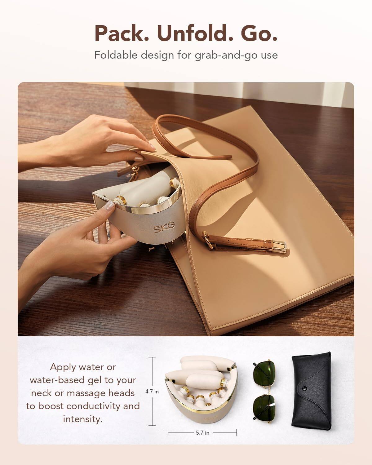 Pack. Unfold. Go.  
Foldable design for grab-and-go use  

Apply water or water-based gel to your neck or massage heads to boost conductivity and intensity.  

4.7 in  
5.7 in