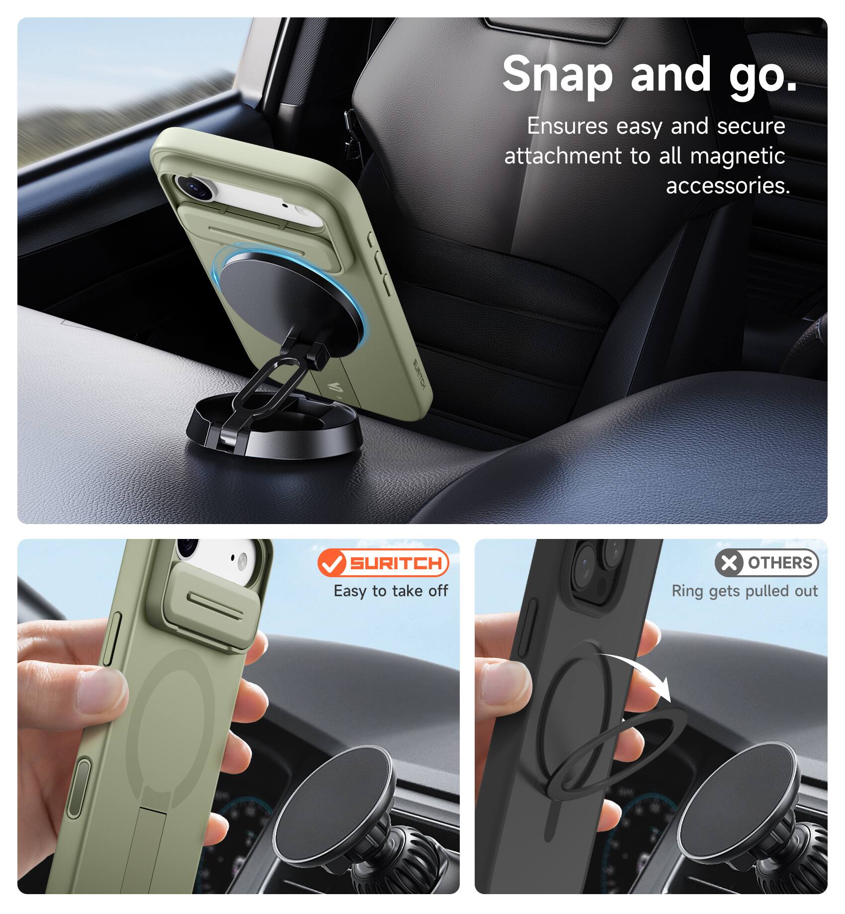 Snap and go.  
Ensures easy and secure attachment to all magnetic accessories.  

SURITCH  
Easy to take off  

OTHERS  
Ring gets pulled out