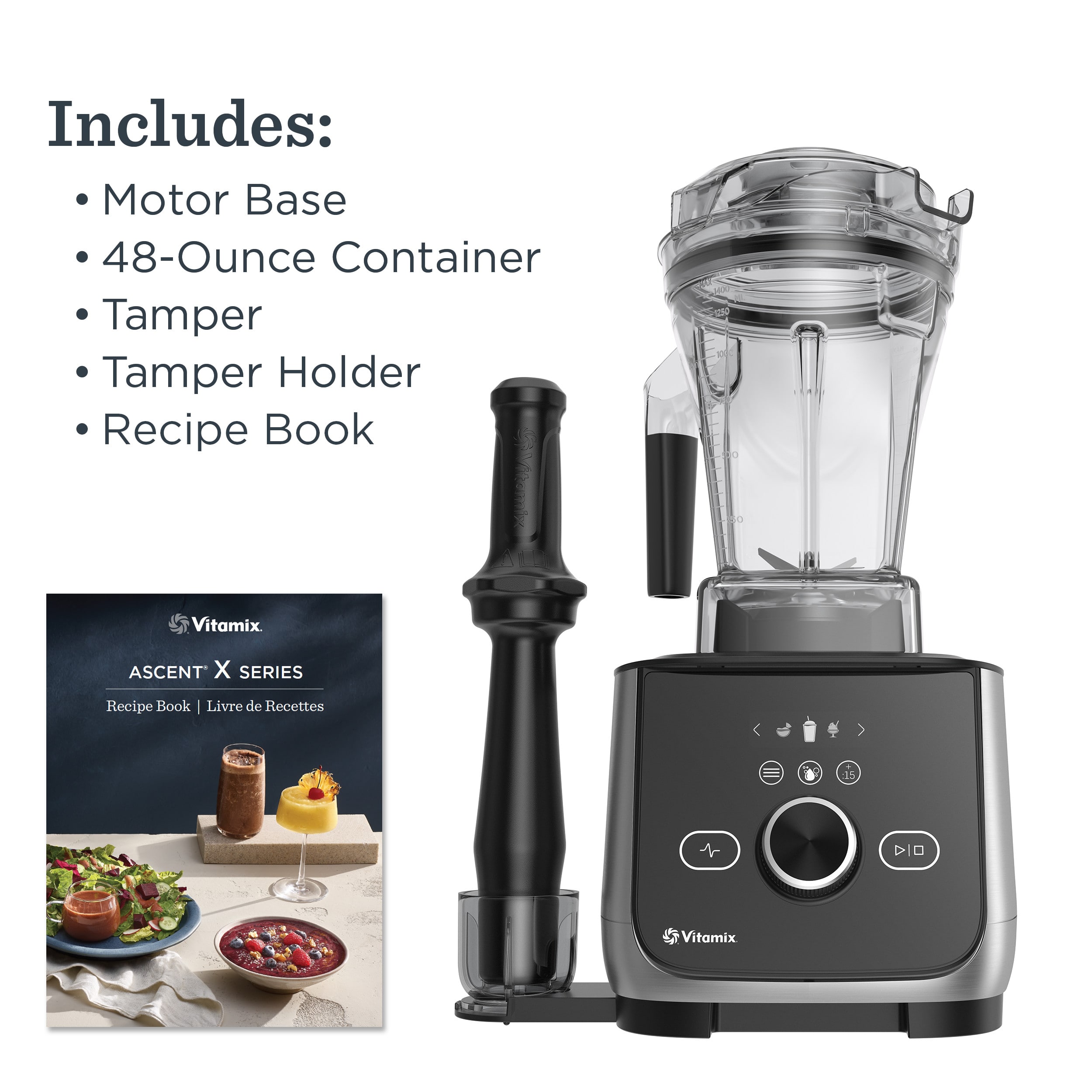 Includes:
- Motor Base
- 48-Ounce Container
- Tamper
- Tamper Holder
- Recipe Book
Vitamix ASCENT X SERIES
Recipe Book | Livre de Recettes