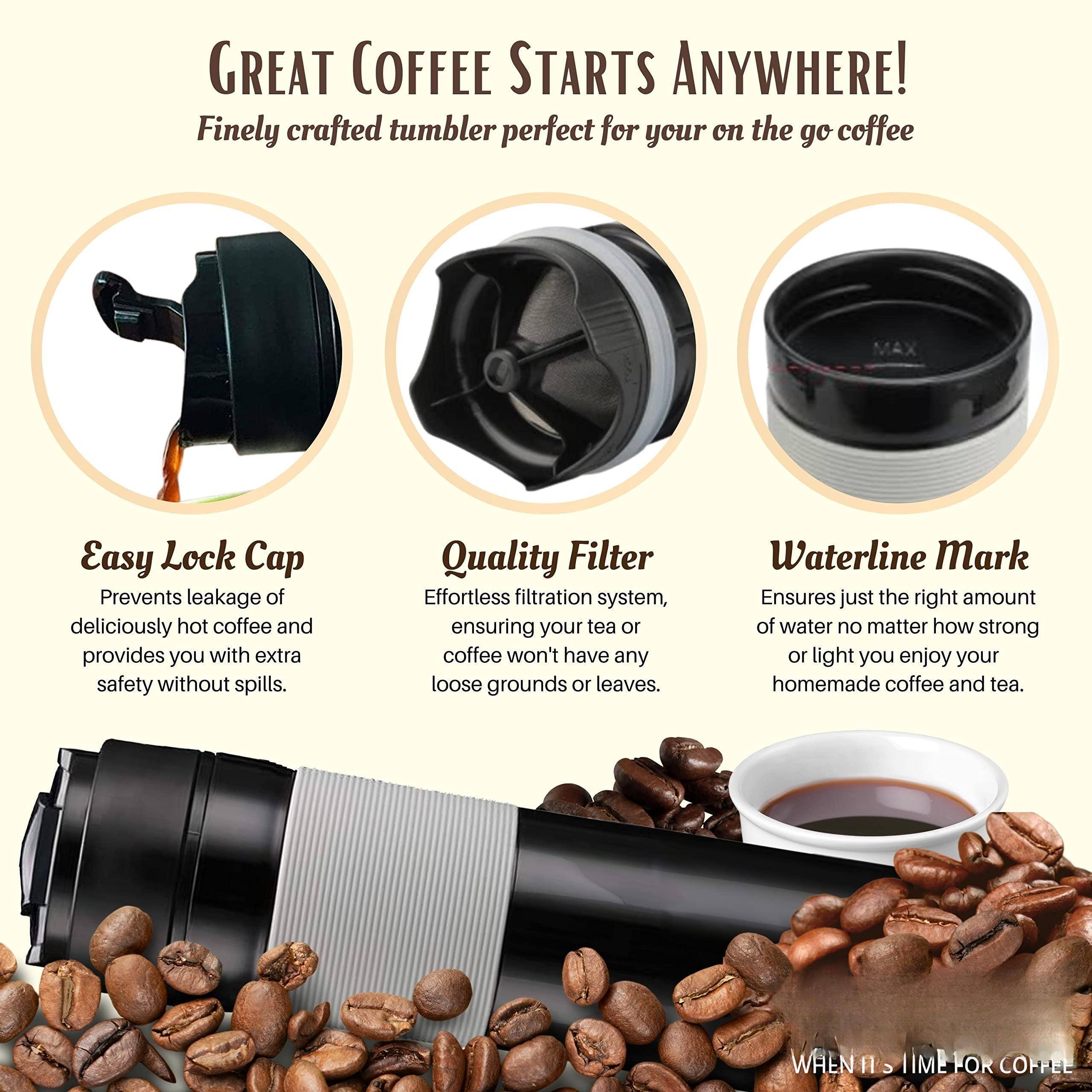 GREAT COFFEE STARTS ANYWHERE!  
Finely crafted tumbler perfect for your on the go coffee  

Easy Lock Cap  
Prevents leakage of deliciously hot coffee and provides you with extra safety without spills.  

Quality Filter  
Effortless filtration system, ensuring your tea or coffee won't have any loose grounds or leaves.  

Waterline Mark  
Ensures just the right amount of water no matter how strong or light you enjoy your homemade coffee and tea.  

WHEN IT'S TIME FOR COFFEE