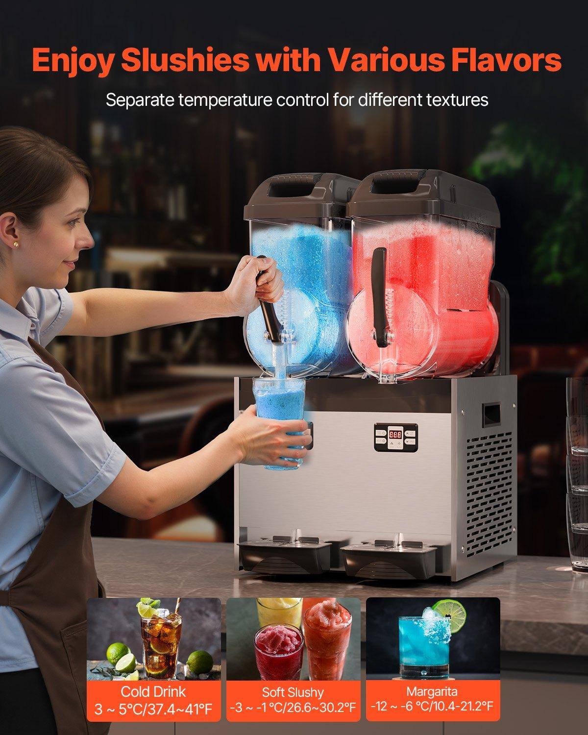 Enjoy Slushies with Various Flavors

Separate temperature control for different textures

Cold Drink
3 ~ 5°C/37.4~41°F

Soft Slushy
-3 ~ -1°C/26.6~30.2°F

Margarita
-12 ~ -6°C/10.4~21.2°F