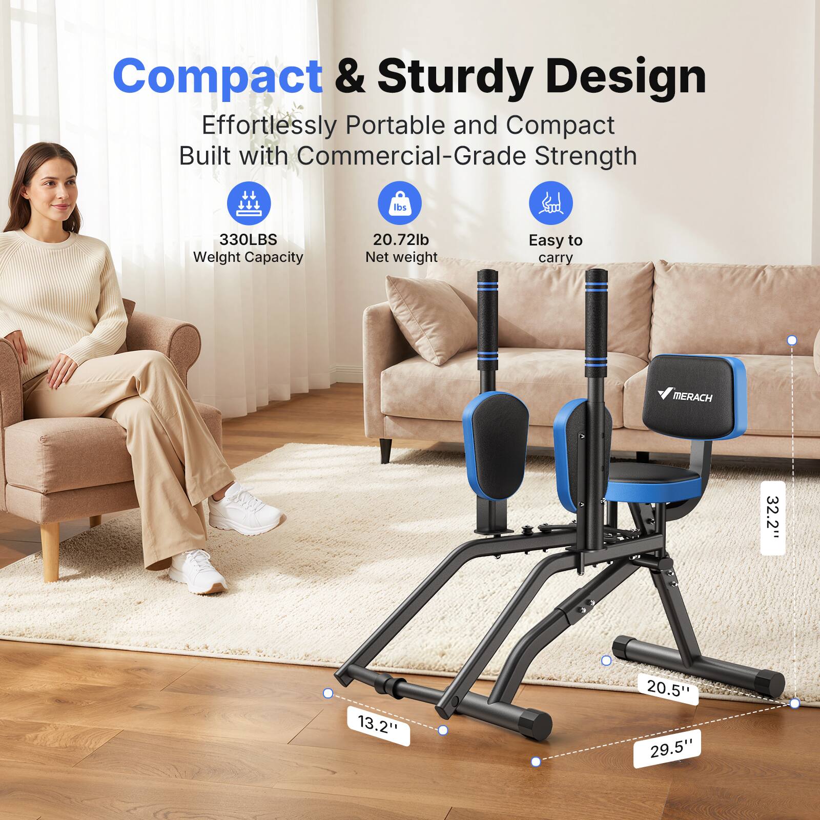 Compact & Sturdy Design  
Effortlessly Portable and Compact  
Built with Commercial-Grade Strength  

330LBS Weight Capacity  
20.72lb Net weight  
Easy to carry  

MERACH  

32.2"  
13.2"  
20.5"  
29.5"