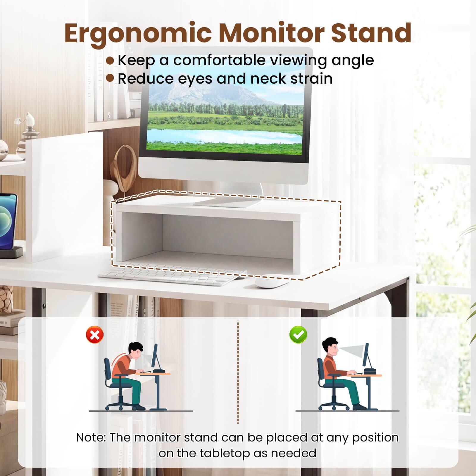 Ergonomic Monitor Stand

- Keep a comfortable viewing angle
- Reduce eyes and neck strain

Note: The monitor stand can be placed at any position on the tabletop as needed