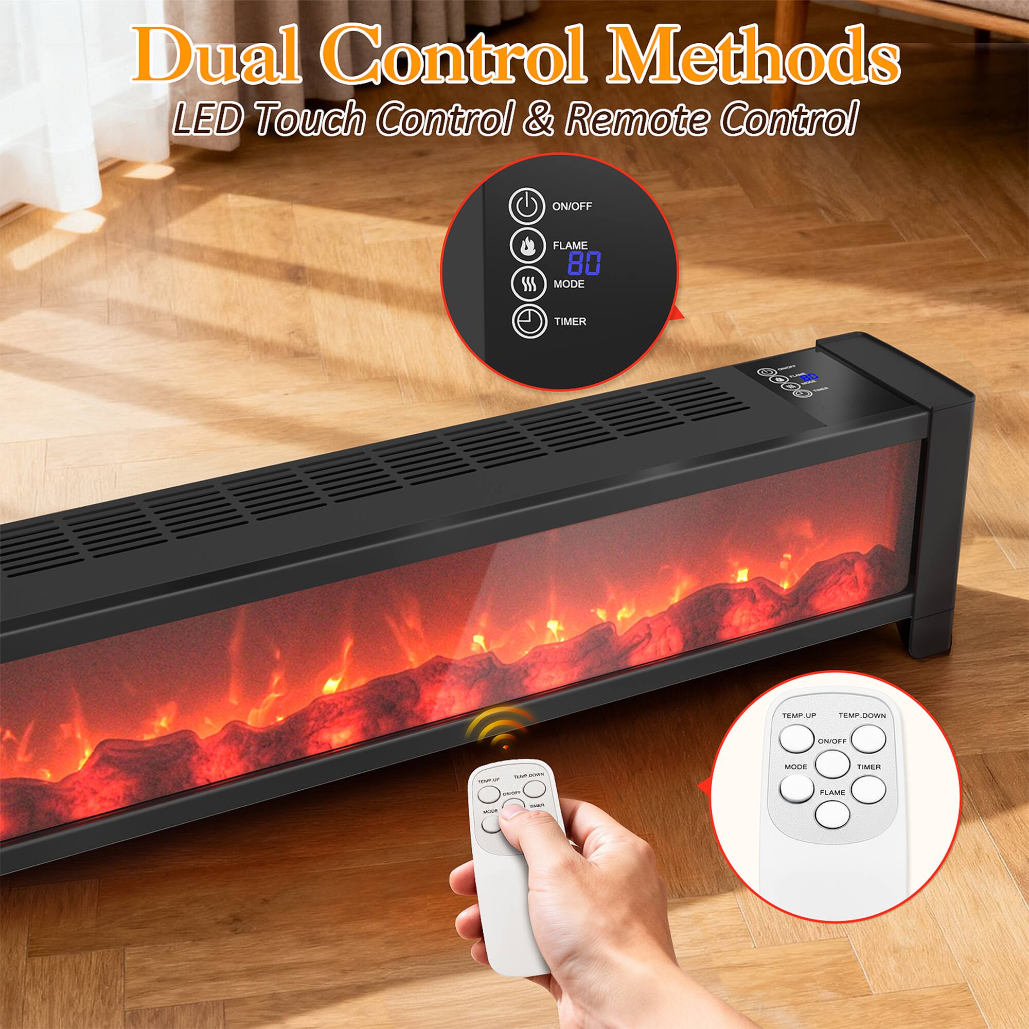 Dual Control Methods  
LED Touch Control & Remote Control  
ON/OFF  
FLAME  
80 MODE  
TIMER