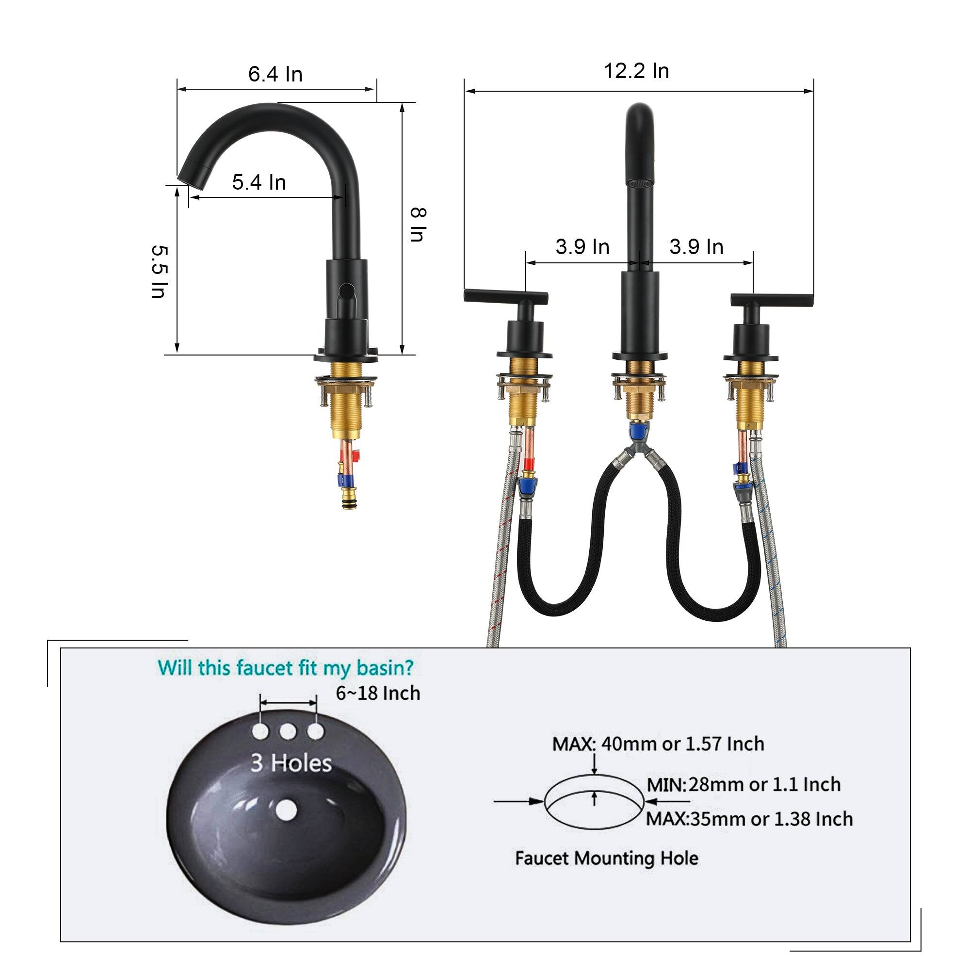 6.4 In, 12.2 In, 5.5 In, 5.4 In, 8, 8 In, 3.9 In, 3.9 In, Will this faucet fit my basin? 6~18 Inch, 3 Holes, MAX: 40mm or 1.57 Inch, MIN:28mm or 1.1 Inch, MAX:35mm or 1.38 Inch, Faucet Mounting Hole