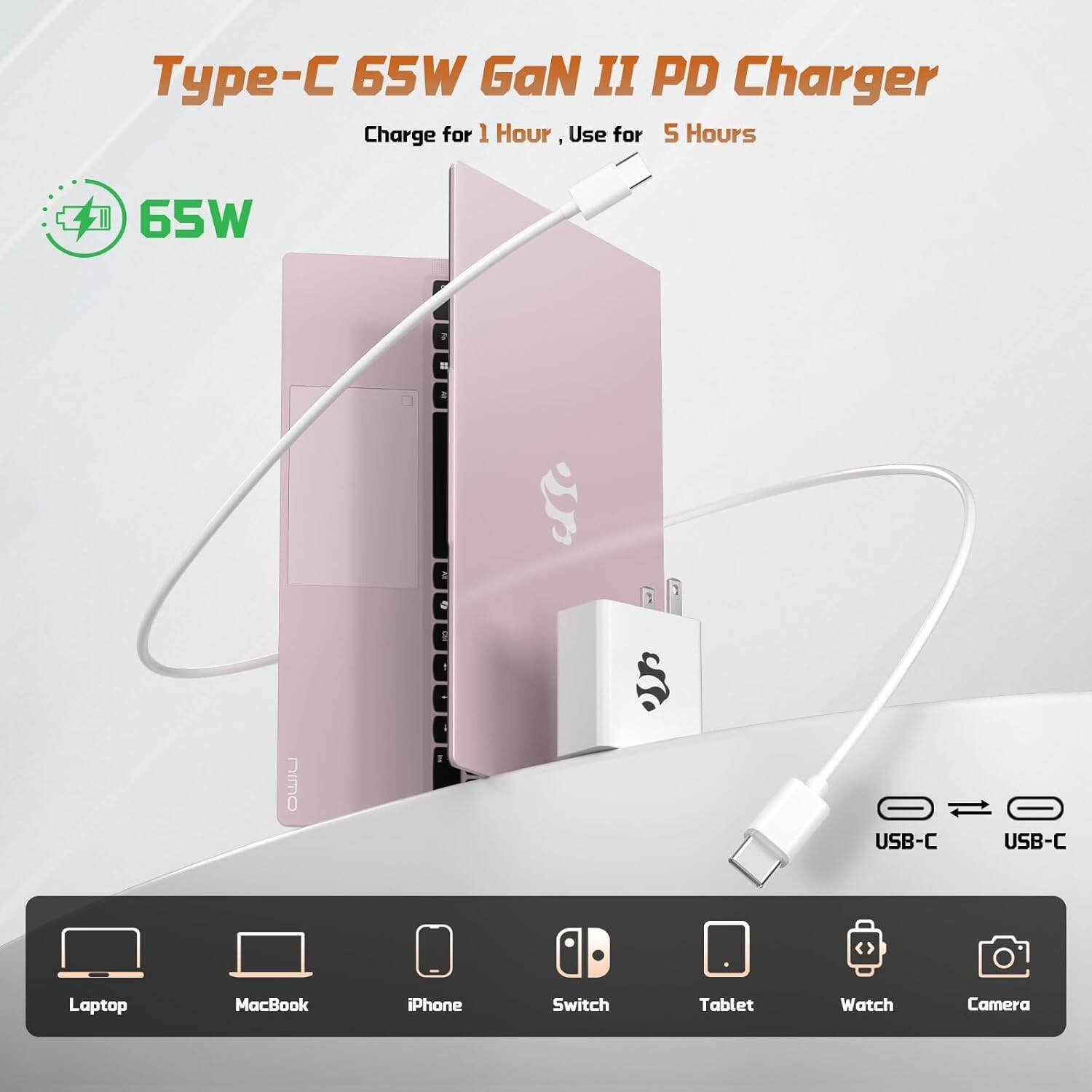 Type-C 65W GaN II PD Charger  
Charge for 1 Hour, Use for 5 Hours  

65W  

USB-C USB-C  

Laptop  
MacBook  
iPhone  
Switch  
Tablet  
Watch  
Camera