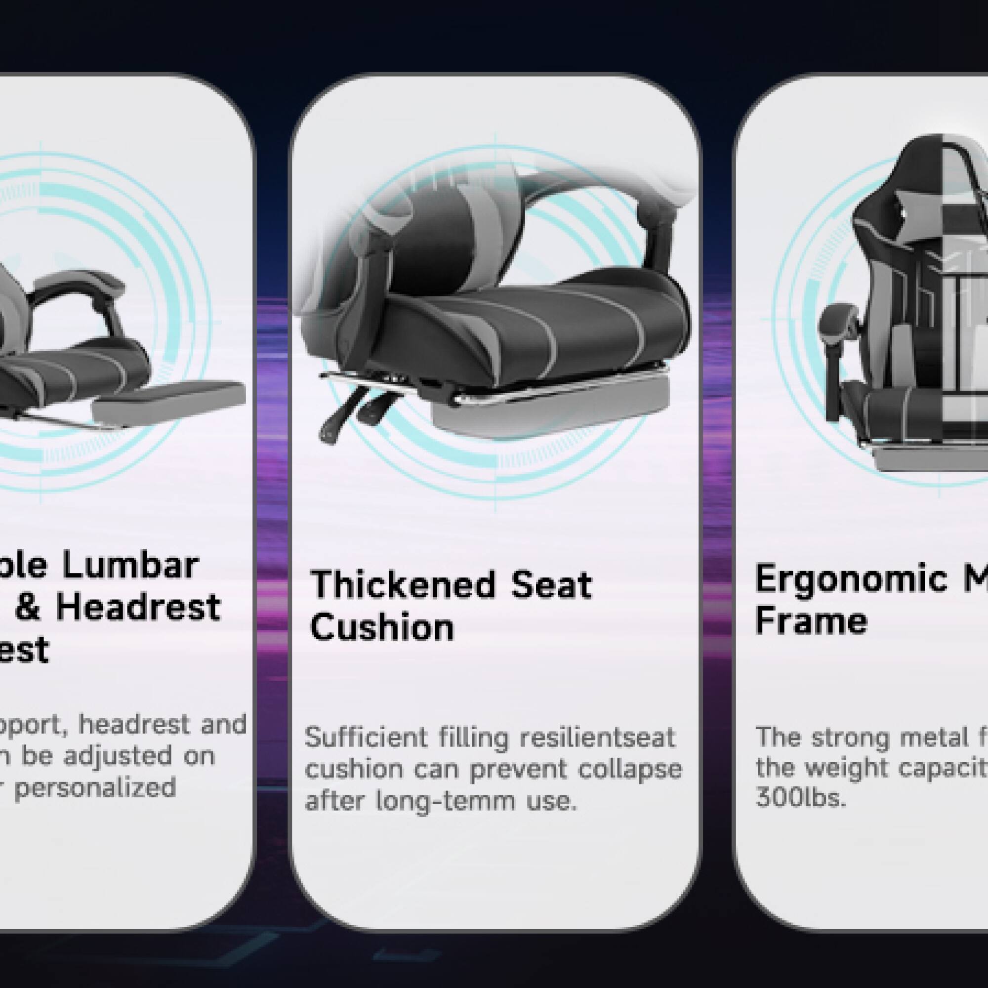 - **Ole Lumbar & Headrest Cushion**
  - Support, headrest, and seat can be adjusted on personalized

- **Thickened Seat Cushion**
  - Sufficient filling resilient seat cushion can prevent collapse after long-term use.

- **Ergonomic M Frame**
  - The strong metal frame has a weight capacity of 300lbs.