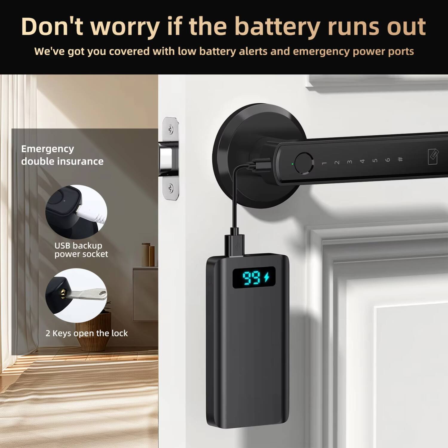 Don't worry if the battery runs out  
We've got you covered with low battery alerts and emergency power ports  

Emergency double insurance  
USB backup power socket  
2 keys open the lock