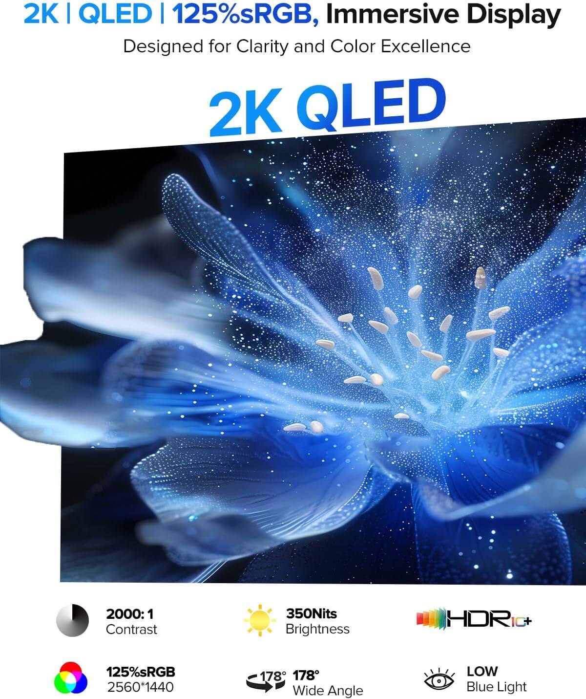 2K | QLED | 125%sRGB, Immersive Display Designed for Clarity and Color Excellence

2K QLED

2000:1 Contrast
350Nits Brightness
HDR
125%sRGB
2560*1440
178° Wide Angle
LOW Blue Light