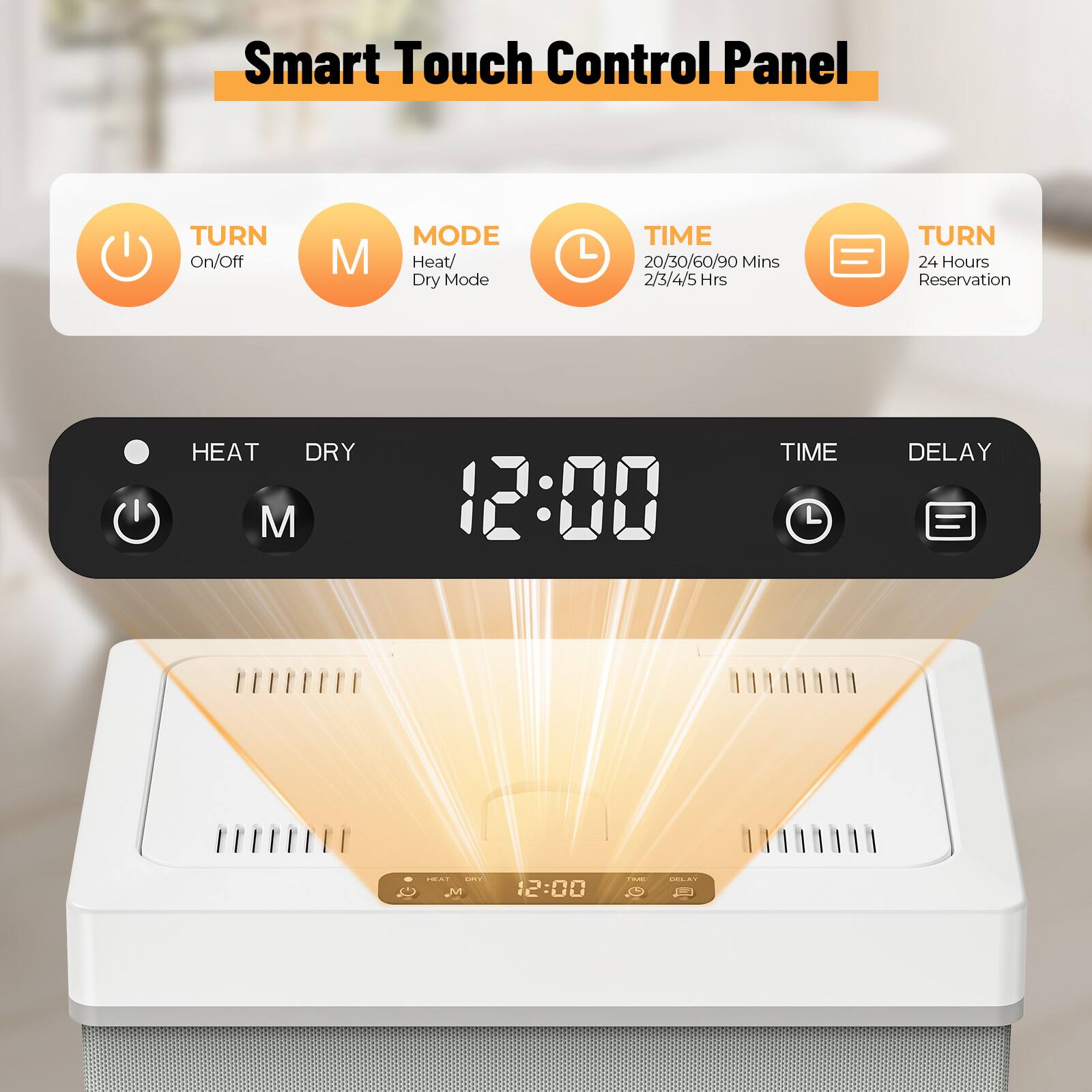 Smart Touch Control Panel

- TURN On/Off
- MODE Heat/Dry Mode
- TIME 20/30/60/90 Mins 2/3/4/5 Hrs
- TURN 24 Hours Reservation
- DELAY 12:00

HEAT DRY
M 12:00

TIME DELAY