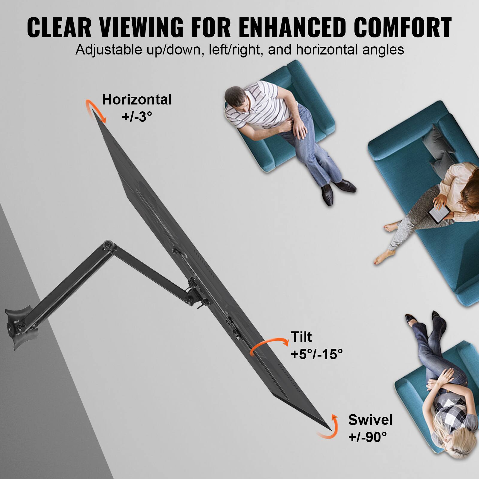 CLEAR VIEWING FOR ENHANCED COMFORT

Adjustable up/down, left/right, and horizontal angles

Horizontal +1-3°
Tilt +5°/-15°
Swivel +/-90°