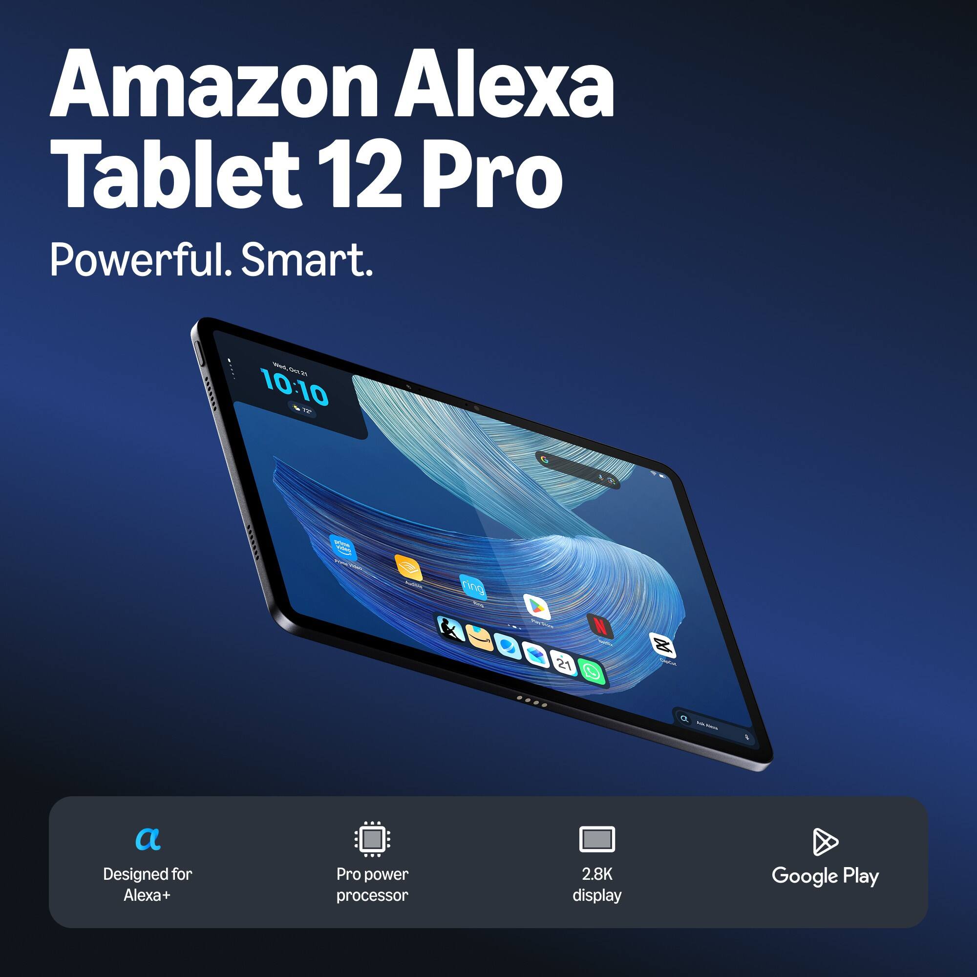 Amazon Alexa Tablet 12 Pro  
Powerful. Smart.  

Dell' Sel 21 x 10:10 C  
inters/nes.  
Add  
ring  
Shappire  
21  
Cashi  

Designed for Alexa+  
Pro power processor  
2.8K display  
Google Play