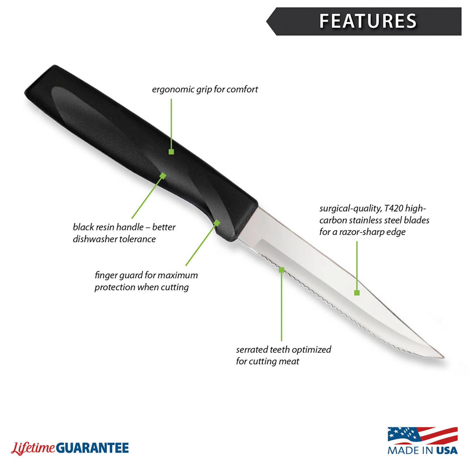 FEATURES: ergonomic grip for comfort, black resin handle - better dishwasher tolerance, surgical-quality, T420 high-carbon stainless steel blades for a razor-sharp edge, finger guard for maximum protection when cutting, serrated teeth optimized for cutting meat. Lifetime GUARANTEE. MADE IN USA