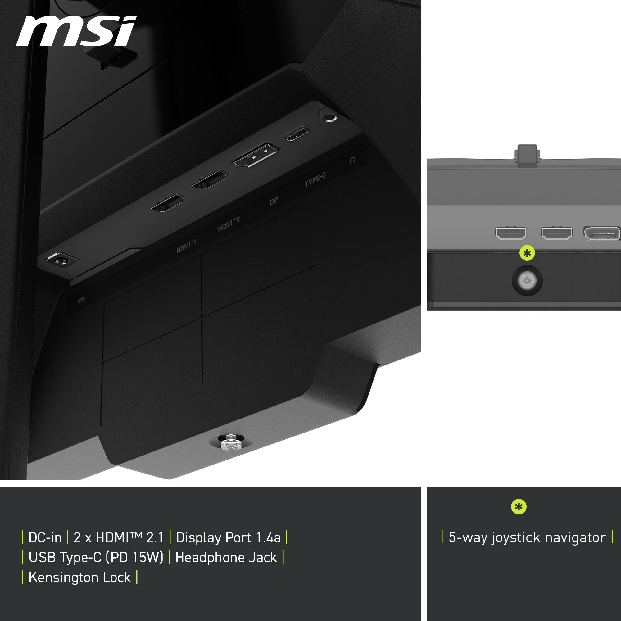 - DC-in
- 2 x HDMI™ 2.1
- Display Port 1.4a
- USB Type-C (PD 15W)
- Headphone Jack
- Kensington Lock
- 5-way joystick navigator