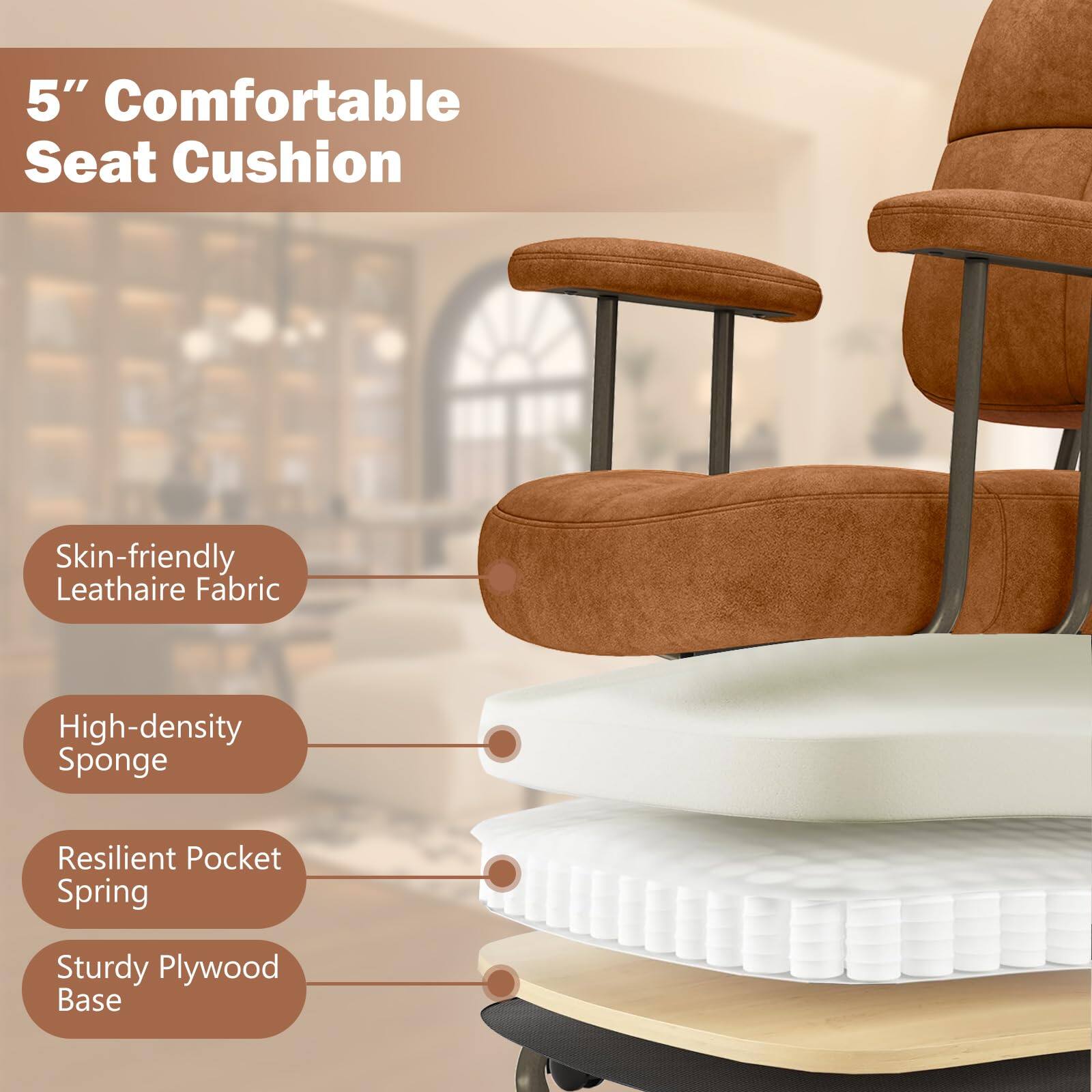 5" Comfortable Seat Cushion  
Skin-friendly Leathaire Fabric  
High-density Sponge  
Resilient Pocket Spring  
Sturdy Plywood Base