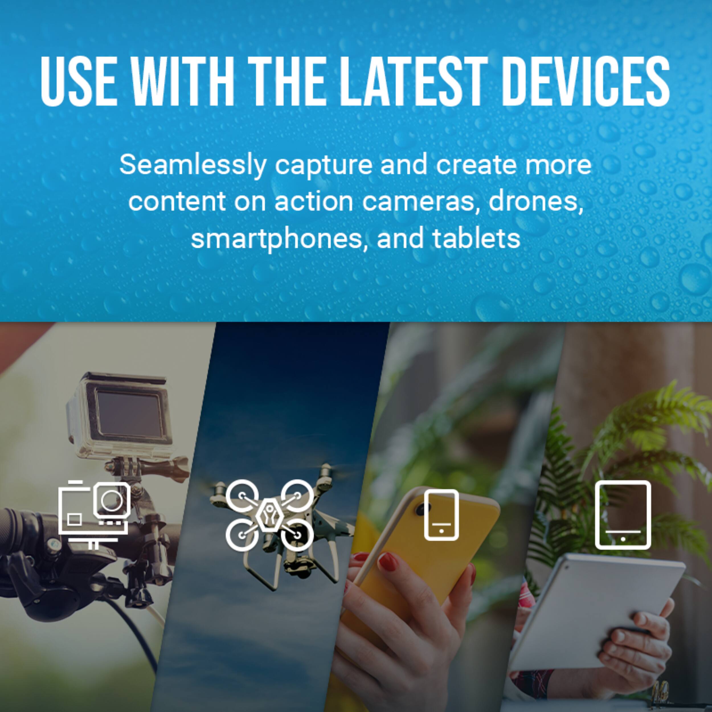 USE WITH THE LATEST DEVICES

Seamlessly capture and create more content on action cameras, drones, smartphones, and tablets