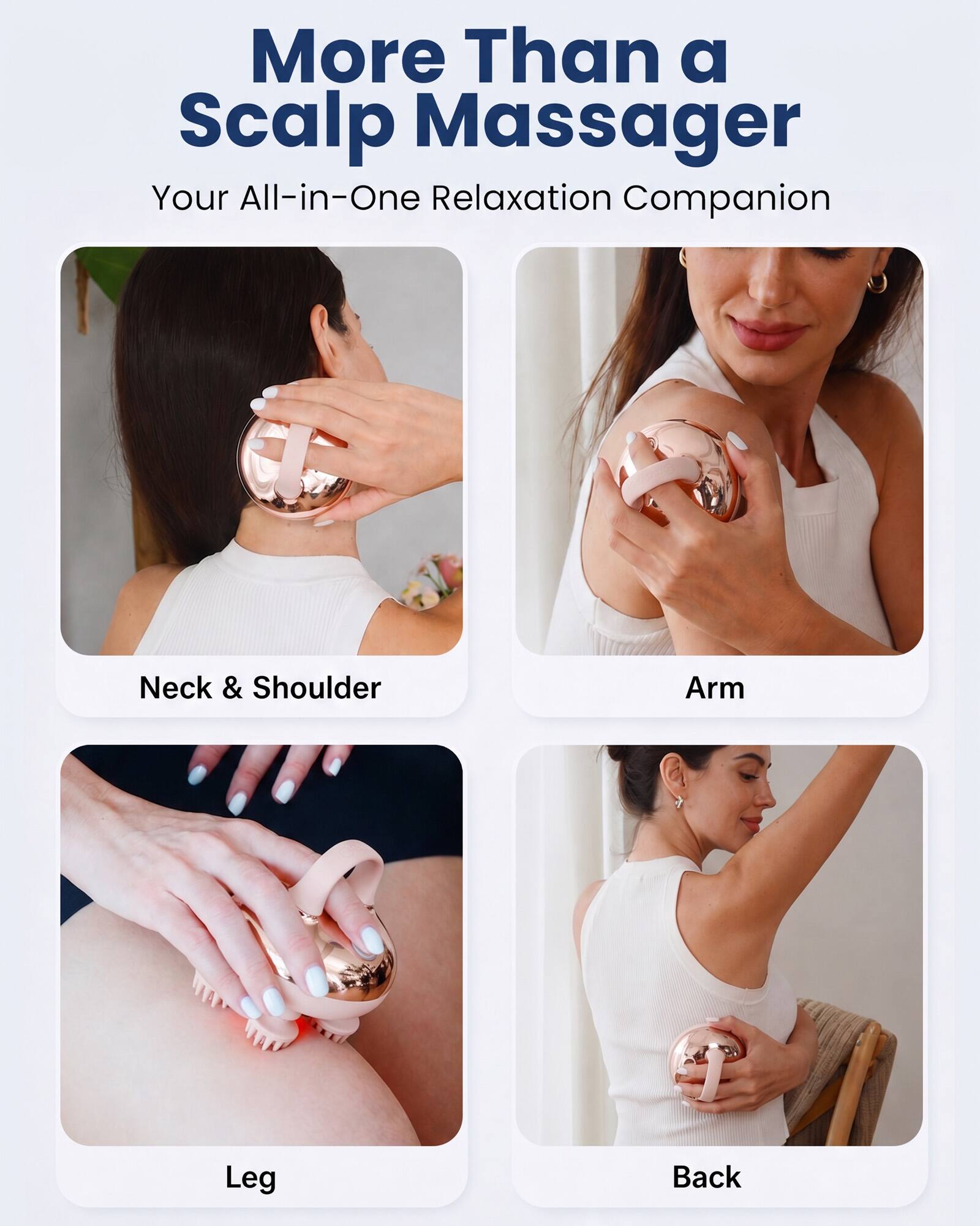 More Than a Scalp Massager  
Your All-in-One Relaxation Companion

Neck & Shoulder  
Arm  
Leg  
Back
