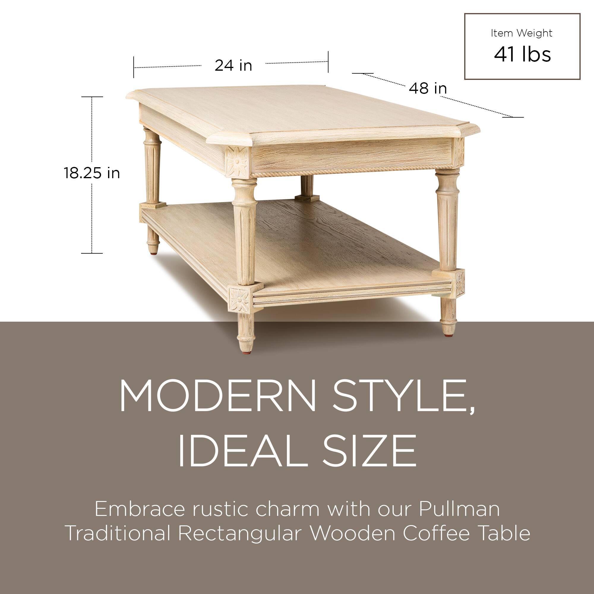 24 in x 48 in  
Item Weight: 41 lbs  
18.25 in  

MODERN STYLE, IDEAL SIZE  

Embrace rustic charm with our Pullman Traditional Rectangular Wooden Coffee Table