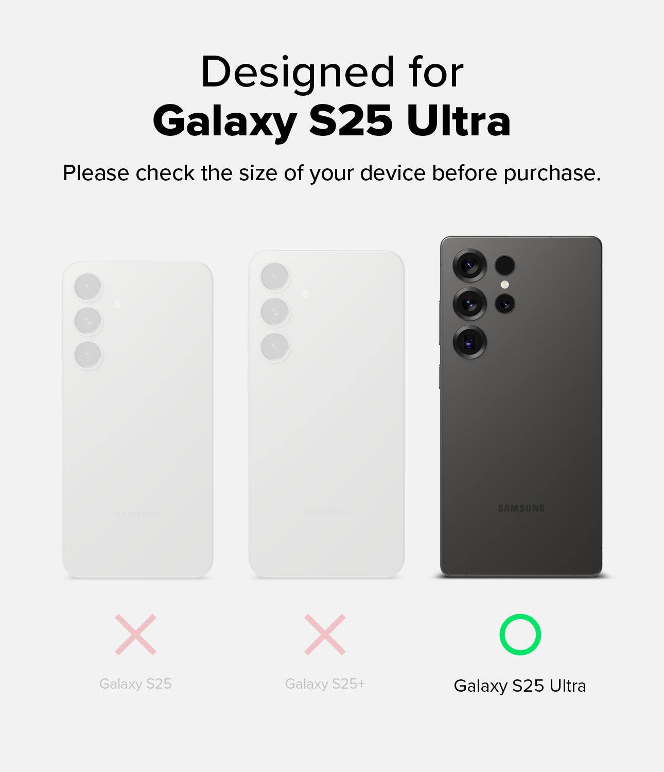 Designed for Galaxy S25 Ultra. Please check the size of your device before purchase. SAMSUNG X Galaxy S25 X Galaxy S25+ X Galaxy S25 Ultra.